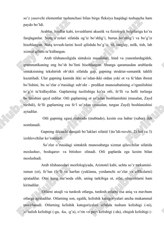 galik kelishigi (bila) qayd etiladi. qaratqich kelishigi alohida izofa hodisasi sifatida tushuntiriladi. bosh kelishik haqida so’z yuritilmaydi. arab grammatikasining morfologiya qismi sibavayxiy asarida puxta ishlab chiqilgan. aniqrog’i, u morfologiyaga oid quyidagi masalalarni tadqiq qiladi: 1. so’z turkumi. 2. ¤zakning tuzilishi. 3. ot va ularning tasnifi. 4. fe‘l va uning shakllari va boshqalar. turkiy til masalalari bo’yicha tilshunos asiruddin abu hayyon al - andalusiy (1256-1344) qator asarlar yaratdi. ma‘lumotlarga qaraganda bu asarlarning o’ndan ortig’i bizgacha yetib kelgan. masalan, 1. «kitobul af‘ol fillisoniy turkiya» («turk tilidan ish kitobi»). 2. «kitob zahvul mulk finnahvit turkiya» («turk sintaksisi sohasidan yorqin kitob»). 3. «adduratul mudita fil lug’atit turkiya» («turk tili tarixi») 4. «kitob al idroki lisonul atrok» («turklar tilini tushunish kitobi»). «turklar tilini tushunish» kitobi 1312 yilda arab tilida yozilgan bo’lib, kirish, lug’at va grammatika bo’limlaridan tashkil topgan. muallif asarning kirish qismida til sistemasining tuzilish elementlari - tashkil qiluvchilari sifatida lug’at tarkibini, morfologiya va sintaksisni …