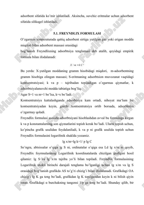 oordinatalarda chizilgan grafigini hosil qilamiz: lg s va lg x/m tajriba yo’li bilan topiladi. freyndlix formulasining logarifmik shakli birinchi darajali tenglama bo’lganligi uchun lg x/m va lg s orasidagi bog’lanish grafikda as to’g’ri chizig’i bilan ifodalanadi. grafikdagi oa chizig’i lg k ga teng bo’ladi, grafikdan lg k topilgandan keyin k ni bilish qiyin emas. grafikdagi α burchakning tangensi 1/p ga teng bo’ladi. shunday qilib, bir necha kontsentratsiyalarda x/m ni aniqlab lg s va lg x/m ning grafigidan k va p ni topa olamiz. freyndlix formulasi o’rtacha kontsentratsiyalar uchungina to’g’ri natijalar beradi, lekin kichik va katta kontsentratsiyalar shuningdek, katta bosim uchun to’g’ri natijalar bermaydi. 5.2. lengmyurning monomolekulyar adsortsiya nazariyasi 1916 yilda lengmyur adsorbtsiya izotermasi uchun yangi formula taklif qildi. lengmyur formulasi molekulyar-kinetik nazariyasiga asoslanadi. ya‘ni qattiq jism kristallik panjaralaridan iborat bo’lib, ularning sirtiga atomlar ma‘lum tartibda joylashadi. qattiq jism sirtidagi har-bir atom erkin valentlikka boshqacha aytganda muvozanatlanmagan kuchga ega, shuning uchun …