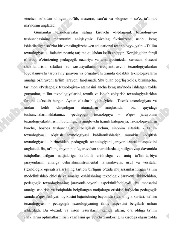 logiyalarni barcha, boshqa tushunchalarini belgilash uchun, sinonim sifatida - ta’lim texnologiyasi, o’qitish texnologiyasi kabilarniishlatish mumkin. -o’qitish texnologiyasi - birinchidan, pedagogik texnologiyani jarayonli-xarakat aspektini anglatadi. bu, ta’lim jarayonini o’zgaruvchan sharoitlarda, ajratilgan vaqt davomida istiqbollashtirilgan natijalariga kafolatli erishishga va aniq ta’lim-tarbiya jarayonlarini amalga oshirishniinstrumental ta’minlovchi, usul va vositalar (texnologik operatsiyalar) ning tartibli birligini o’zida mujassamlashtirgan ta’lim modeliniishlab chiqish va amalga oshirishning texnologik jarayoni: ikkinchidan, pedagogik texnologiyaning jarayonli-bayonli aspektiniifodalaydi. bu maqsadni amalga oshirish va istiqbolda belgilangan natijalarga erishish bo’yicha pedagogik xamda o’quv faoliyati loyixasini bajarishning bayonidir (texnologik xarita). -ta’lim texnologiyasi - pedagogik texnologiyaning ilmiy aspektini belgilash uchun ishlatiladi. bu «texnik va inson resurslarini xamda ularni, o’z oldiga ta’lim shakllarini optimallashtirish vazifasini qo’yuvchi xamkorligini xisobga olgan xolda dars berish va bilimlarni o’zlashtirishning barcha jarayonlarini yaratish, qo’llash va belgilashning tizimli usuli»dir. 2. an’anaviy o’qitishning zamonaviy texnologiyalarga asoslangan o’qitishdan o’ziga xos farqlari pedagogik texnologiyaning moxiyati – o’qitish jarayonini butunligicha va tugallangan xolda oldindan loyixalashtirishdan iborat: aniq …