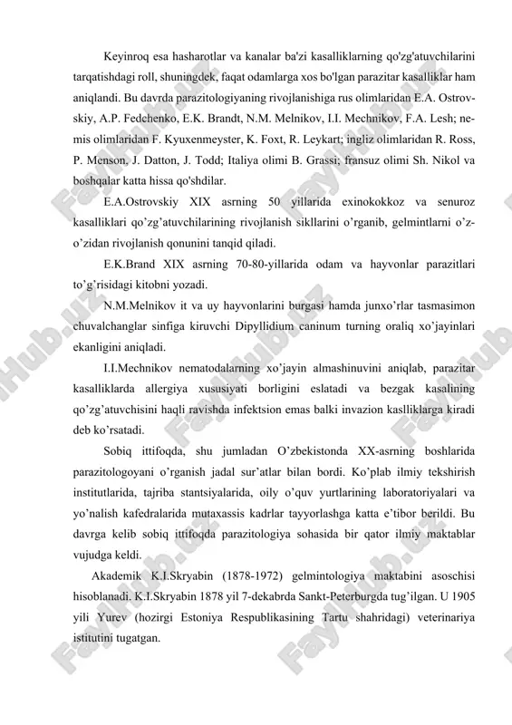 ba'zi kasalliklarning qo'zg'atuvchilarini tarqatishdagi roll, shuningdek, faqat odamlarga xos bo'lgan parazitar kasalliklar ham aniqlandi. bu davrda parazitologiyaning rivojlanishiga rus olimlaridan e.a. ostrov-skiy, a.p. fedchenko, e.k. brandt, n.m. melnikov, i.i. mechnikov, f.a. lesh; ne-mis olimlaridan f. kyuxenmeyster, k. foxt, r. leykart; ingliz olimlaridan r. ross, p. menson, j. datton, j. todd; italiya olimi b. grassi; fransuz olimi sh. nikol va boshqalar katta hissa qo'shdilar. e.a.ostrovskiy xix asrning 50 yillarida exinokokkoz va senuroz kasalliklari qo’zg’atuvchilarining rivojlanish sikllarini o’rganib, gelmintlarni o’z-o’zidan rivojlanish qonunini tanqid qiladi. e.k.brand xix asrning 70-80-yillarida odam va hayvonlar parazitlari to’g’risidagi kitobni yozadi. n.m.melnikov it va uy hayvonlarini burgasi hamda junxo’rlar tasmasimon chuvalchanglar sinfiga kiruvchi dipyllidium caninum turning oraliq xo’jayinlari ekanligini aniqladi. i.i.mechnikov nematodalarning xo’jayin almashinuvini aniqlab, parazitar kasalliklarda allergiya xususiyati borligini eslatadi va bezgak kasalining qo’zg’atuvchisini haqli ravishda infektsion emas balki invazion kaslliklarga kiradi deb ko’rsatadi. sobiq ittifoqda, shu jumladan o’zbekistonda xx-asrning boshlarida parazitologoyani o’rganish jadal sur’atlar bilan bordi. …