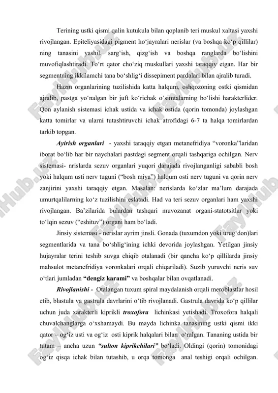 slatadi. had va teri sezuv organlari ham yaxshi rivojlangan. ba’zilarida bulardan tashqari muvozanat organi-statotsitlar yoki to‘lqin sezuv (“eshituv”) organi ham bo‘ladi. jinsiy sistemasi - nerislar ayrim jinsli. gonada (tuxumdon yoki urug‘don)lari segmentlarida va tana bo‘shlig‘ining ichki devorida joylashgan. yetilgan jinsiy hujayralar terini teshib suvga chiqib otalanadi (bir qancha ko‘p qillilarda jinsiy mahsulot metanefridiya voronkalari orqali chiqariladi). suzib yuruvchi neris suv o‘tlari jumladan “dengiz karami” va boshqalar bilan ovqatlanadi. rivojlanishi - otalangan tuxum spiral maydalanish orqali meroblastlar hosil etib, blastula va gastrula davrlarini o‘tib rivojlanadi. gastrula davrida ko‘p qillilar uchun juda xarakterli kiprikli troxofora lichinkasi yetishadi. troxofora halqali chuvalchanglarga o‘xshamaydi. bu mayda lichinka tanasining ustki qismi ikki qator – og‘iz usti va og‘iz osti kiprik halqalari bilan o‘ralgan. tananing ustida bir tutam – ancha uzun “sulton kiprikchilari” bo‘ladi. oldingi (qorin) tomonidagi og‘iz qisqa ichak bilan tutashib, u orqa tomonga anal teshigi orqali ochilgan. ularda birlamchi tana bo‘shlig‘i, bir juft yoki bitta …