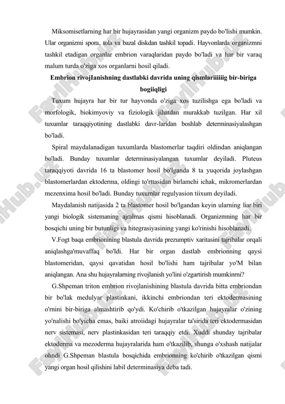'lishi ham tajribalar yo'm bilan aniqlangan. ana shu hujayralarning rivojlanish yo'lini o'zgartirish mumkinrni? g.shpeman triton embrion rivojlanishining blastula davrida bitta embriondan bir bo'lak medulyar plastinkani, ikkinchi embriondan teri ektodermasining o'rnini bir-biriga almashtirib qo'ydi. ko'chirib o'tkazilgan hujayralar o'zining yo'nalishi bo'yicha emas, baiki atroiidagi hujayralar ta'sirida teri ektodermasidan nerv sistemasi, nerv plastinkasidan teri taraqqiy etdi. xuddi shunday tajribalar ektoderma va mezoderma hujayralarida ham o'tkazilib, shunga o'xshash natijalar ohndi g.shpeman blastula bosqichida embrionning ko'chirib o'tkazilgan qismi yangi organ hosil qilishini labil determinasiya deba tadi. rivojlanayotgan embrionning "tashkiliy markazlari". induksiya hodisasi rivojlanayotgan embrion qismlarining o'zaro ta'siri embrional induksiya deyiladi. embrionning malum qismi boshqa qismiga ta'sir etib, uning rivojlanish yo'nalishini o'zgartirishi mumkin. g.shpeman va uning shogirdlari (1924) embrionning ma'lum qismi taqdirini kuzatish uchun tritonning ikki turi: pigmenti bo'lmagan oq tuxumli va sariq-kulrang rangli tuxumli tritonlardan foydalandi. taroqsimon triton embrionining gastrula davrida blastopor labining dorzal tomonidan bir bo'lagini ola triton embrionining shu bosqichini yon yoki ventral …