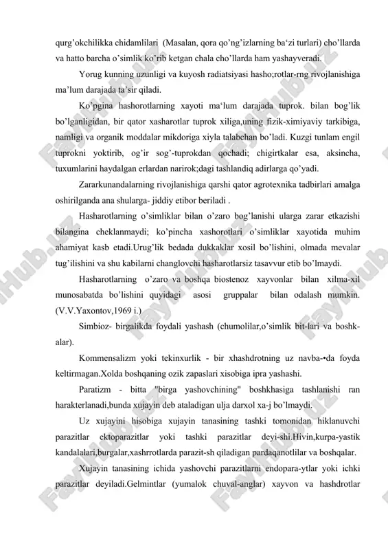 uz navba-•da foyda keltirmagan.xolda boshqaning ozik zapaslari xisobiga ipra yashashi. paratizm - bitta "birga yashovchining" boshkhasiga tashlanishi ran harakterlanadi,bunda xujayin deb ataladigan ulja darxol xa-j bo’lmaydi. uz xujayini hisobiga xujayin tanasining tashki tomonidan hiklanuvchi parazitlar ektoparazitlar yoki tashki parazitlar deyi-shi.hivin,kurpa-yastik kandalalari,burgalar,xashrrotlarda parazit-sh qiladigan pardaqanotlilar va boshqalar. xujayin tanasining ichida yashovchi parazitlarni endopara-ytlar yoki ichki parazitlar deyiladi.gelmintlar (yumalok chuval-anglar) xayvon va hashdrotlar jumladan o’simliklar uchun zararli-ar tanasining ichida tekinxurlik qiladigan pardaqanotli xashdrot-:ar turkumining ko’p vakillari ichki parazitlarga misol bo’ladi. zararkunanda xagshrotlarning uz parazitlari bo’lishr! mum-in,ularni ustama parazitlar deyiladi. parazit xashorotlari uz uljasiga uning barcha fazasida;tu-(um, lichinka, rumbak va imago tashlanishi mumkin. parazitlar bir xil narsa eydigan yakkaxur va xhmmaxur bu-:adi.keng tarkalgan va amaliy ax(amiyatga molik bo’lgan parazitlar-;an yaydovchilar ma‘lumdir.ular pardaqanotli hashshrotlar turkumiga iansubdir.bu parazit uz xujayinining tanasiga minib olib terisi-ni teshib tuxum kuyadi. yirttsichlik - parazitlik shu jixatdan farh khiladiki, bunda dirtkhich tashlanishi bilan ulja tez orada halok bo’ladi.zararkunanda-larga qushlar, hir …