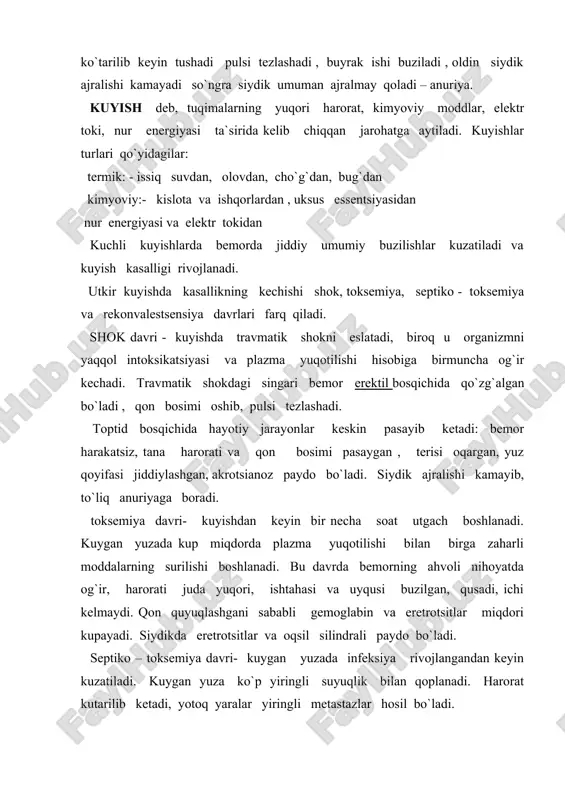 hollari kuzatiladi. to`qimalarning shikastlanishi xarakteri va chuqurligiga kura 4 darajaga bo`linadi: kuyishning 1 darajasi: terining picha qizarishi va shishishi bilan ifodalanadi. kuyishning bu darajasida teri kappilyarlari kengayadi va ularning utkazuvchanligi oshishi hisobiga qonning suyuq qismi atrofidagi tuqimalarga chiqadi. bu 2-3 kun davom etadi, keyin epidermis kuchib tushadi. kuyishning 2 darajasi – pufaklar paydo bulishi bilan harakterlanadi. pufaklar kuyishdan bir necha minut utkach paydo bulishi mumkin. terining yuza qatlami qavati jonsizlanadi. pufak yorilganda terining tiniq- qizil surgichsimon qavati kurinadi. kuyish asoratsiz utganda 4-6 kunga kelib pufakdagi suyuqlik surilib ketadi. kuyishning 3 darajasi terining barcha ichki qavatlarining jonsizlanishi bilan harakterlanadi. kuygan yuzada to`q rangli pustloq paydo bo`ladi. pustloq oqsillar koagulyatsiyasi (ivishi) va aylanishini tuxtashi hisobiga vujudga keladi. kuyishning bu darajasida pustloq kuchgandan keyin u er ikkilamchi chandiqli bulib bitadi. kuyishning 4 darajasi teridan tashqari birmuncha ichkarida joylashgan tuqimalar (teri osti tuqimasi, mushaklar , suyakalr) ning lonsizlanishi kuzatiladi. bu juda sekinlik bilan bitib, …