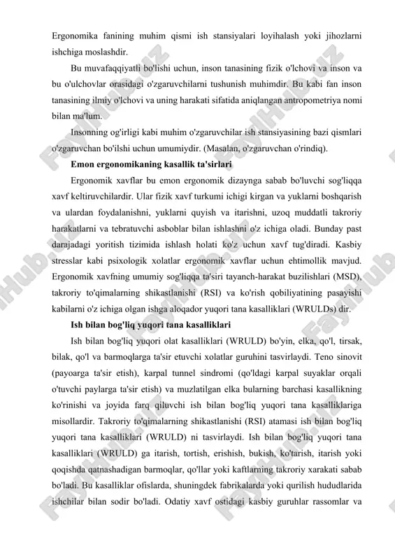 ek fabrikalarda yoki qurilish hududlarida ishchilar bilan sodir bo'ladi. odatiy xavf ostidagi kasbiy guruhlar rassomlar va dizaynerlar, mixparchin va pnevmatik burg'ulash operatorlari ham da ish stoli kompyuter foydalanuvchilarini o'z ichiga oladi. ish bilan bog'liq yuqori tana kasalliklari (wruld) asosiy simptomlari charchash, yumshoq to'qimalarning shishishi sababli orqa, bo'yin va elka, shishgan bo'g'imlar va mushaklar toliqishi og'rishidir. oldin kiyin 2-rasm. ish xolati ergonomik dizaynini yaxshilash. ish bilan bog'liq yuqori tana kasalliklari ko'karish va birikkan qismlar xarakatidagi cheklashga o'xshash. teginishni sezish hamda barmoqlarning harakati ta'sir etishi mumkin. xolat odatda surunkali bo'lib, vaqt o'tishi bilan yomonlashib boradi va oxir-oqibat doimiy xastalikka olib keladi. jarohat mushak, paylar yoki nervda sodir bo'ladi. agar jaroxat takroriy ish yana namoyon bo'lishidan oldin tuzalishga imkon bo'lsa, uzoq muddatli jaroxatga olib kelmaydi. biroq, ish yana va yana takrorlansa, tuzalish sodir bo'lmaydi va doimiy jaroxat kaft, qo'l va barmoqlarga cheklangan qon oqimiga olib kelishi mumkin. ish bilan bog'liq yuqori olat kasalliklari …