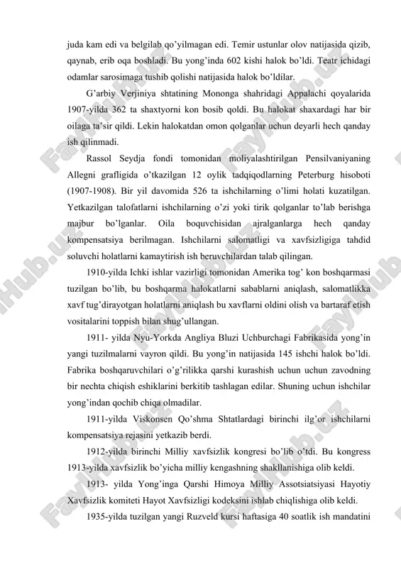 birinchi ilg’or ishchilarni kompensatsiya rejasini yetkazib berdi. 1912-yilda birinchi milliy xavfsizlik kongresi bo’lib o’tdi. bu kongress 1913-yilda xavfsizlik bo’yicha milliy kengashning shakllanishiga olib keldi. 1913- yilda yong’inga qarshi himoya milliy assotsiatsiyasi hayotiy xavfsizlik komiteti hayot xavfsizligi kodeksini ishlab chiqlishiga olib keldi. 1935-yilda tuzilgan yangi ruzveld kursi haftasiga 40 soatlik ish mandatini qonunchilikka kiritishni o’z ichiga oldi. 1936-yilda qabul qilingan uolsha –xili shartnomalari haqidagi jamoatchilik qonuni 10 000 aqsh dollaridan ortiq miqdordagi shartnoma asosida bajariluvchi xavfli ishlarni ta’qiqladi. bu qonun salomatlik va mehnatni muhofaza qilish qonunining boshlang’ich ko’rinishi hisoblandi. 968-yilda g’arbiy verjiniyaning farmington shaharchasida ko’mir kompaniyasining birlashgan shaxtalarida sodir bo’lgan portlash natijasida 78 ta shaxtyor halok bo’ldi. bu halokat mashxur g’amgin mononga hududidan bir necha mill narida sodir bo’ldi va farmingtondagi butun jamoatchilikni qamrab oldi. davlat, mamlakat va shaharlar fuqarolarni ish joyida halok qiluvchi hodisalar natijasida barbod bo’la boshladi va ish joyidagi sharoitlarni o’zgartirish uchun federal aralashuvni talab qila boshladi. 1969-yilda …