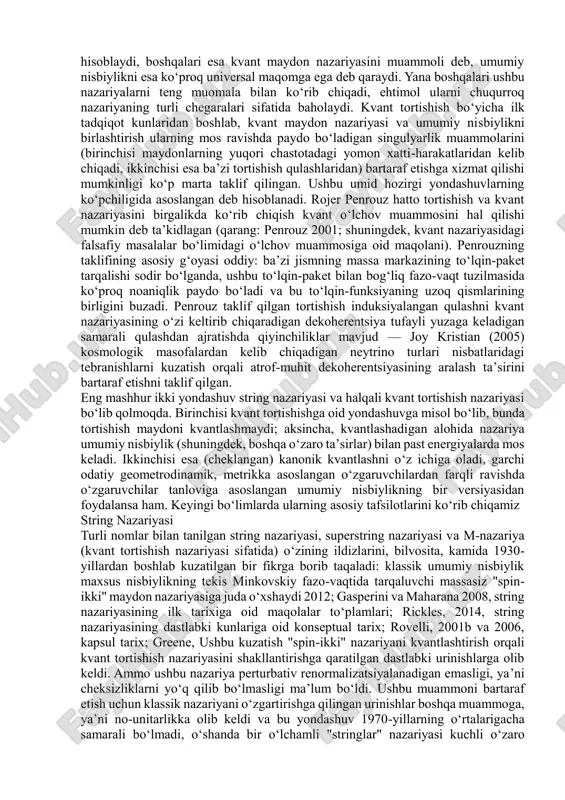 ring nazariyalari sifatida yoki yagona nazariyaning yechimlari sifatida qaraladi (bu hali noma’lum, chuqurroq nazariyadan kelib chiqqan holda). biz qanday qilib aynan o‘zimiz yashayotgan vakuumda yashayotganimizni tushuntirishga bo‘lgan urinishlar yaqinda “antropik prinsip”ga murojaat qilishni keltirib chiqardi (susskind, 2003). bu prinsip odamlarning (yoki kuzatuvchilarning) mavjudligi, qandaydir ma’noda, bizning ma’lum bir dunyoda yashayotganimizni “tushuntiradi” va vakuum holatlarini faqat ana shunday mavjudotlarni qo‘llab- quvvatlay oladigan holatlar bilan cheklaydi. (bu borada string nazariyasida antropik mantiqdan foydalanish haqida falsafiy muhokama uchun weinstein, 2006 va azhar, 2013 ishlari tavsiya etiladi). loop kvant gravitatsiyasi, nazariyaga ko‘ra, ko‘p bashoratlarning yo‘qligidan kamroq aziyat chekadi, va hatto maydon va hajm operatorlarining diskretligi nazariyaning aniq bashorati sifatida ko‘riladi, potensial sinovli natijalar bilan. ushbu yondashuv tarafdorlari bu nazariyani sinovdan o‘tkazishga ko‘proq mos keladigan va shu sababli ilmiyroq (popper nuqtai nazaridan; karl popper haqidagi maqolaga qarang) ekanini ta’kidlaydilar (smolin, 2006 ishiga qarang). ammo, amalda va hatto prinsipial jihatdan, bu miqdorlarni qanday kuzatish mumkinligi hamon …