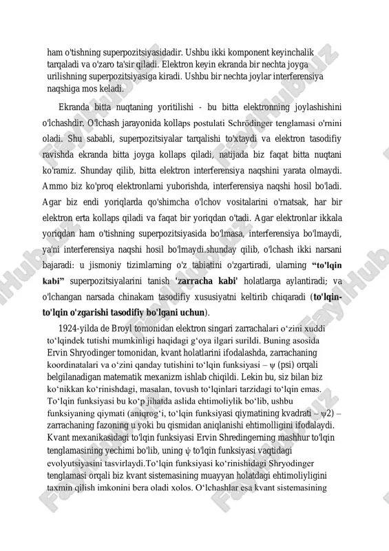 ur to'lqin tenglamasining yechimi bo'lib, uning ψ to'lqin funksiyasi vaqtidagi evolyutsiyasini tasvirlaydi.to‘lqin funksiyasi ko‘rinishidagi shryodinger tenglamasi orqali biz kvant sistemasining muayyan holatdagi ehtimoliyligini taxmin qilish imkonini bera oladi xolos. o‘lchashlar esa kvant sistemasining o‘zi qanday holatda ekanini aniq aytish imkonini beradi. aftidan, o‘lchash aktining o‘zi boshqa ehtimolliklarni istisno qilib qo‘yadi. aynan shu narsa to‘lqin funksiyasining kollapsi deyiladi. mazkur kollapsning qay tarzda ro‘y berishi o‘lchashlarning qanday amalga oshirilishiga bog‘liq. kvant nazariyasining endi-endi oyoqqa turib kelayotgan paytlarida fizika sohasida faoliyat yuritgan olimlar ichida, o‘sha paytlar ushbu masala yuzasidan muayyan falsafiy tortishuvlar yuzaga kelgan edi. aslida ilm-fan borliq haqidagi bilim va ma’lumotlarni obyektiv ravishda, asl mohiyatiga ko‘ra ochib beradi deb ishoniladi. ma`lumot:to‘lqin funksiyasi yordamida, vodorod atomi orbitasidagi elektronning qayerda turganini aniqlash mumkin. demak, tirqishlardan oʻtuvchi kvant toʻlqini (va bu ehtimollik amplitudasi toʻlqini ψ(x) ikkala tirqishdan ham oʻtadi) mavhum son boʻlib, moddiy ham, energiya ham emas, shunchaki ehtimollikdir. bu yorug'lik zarralari (yoki agar biz …