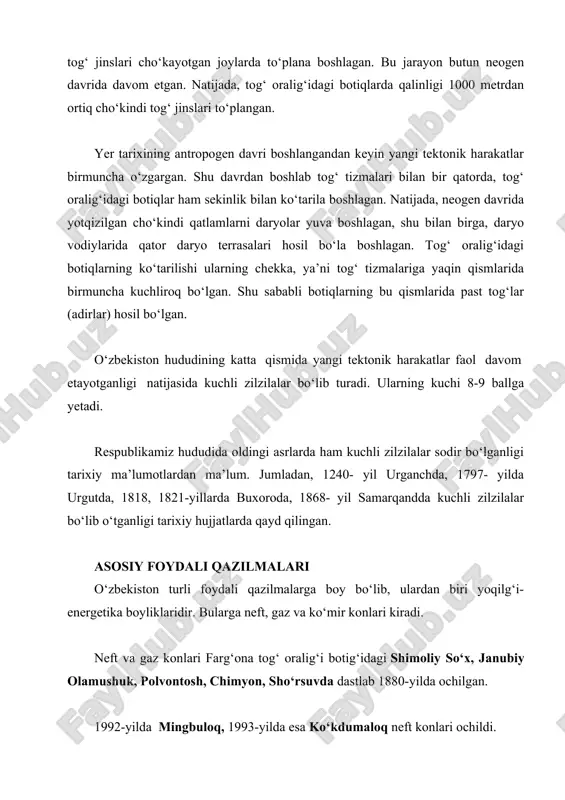 lishi ularning chekka, ya’ni tog‘ tizmalariga yaqin qismlarida birmuncha kuchliroq bo‘lgan. shu sababli botiqlarning bu qismlarida past tog‘lar (adirlar) hosil bo‘lgan. o‘zbekiston hududining katta qismida yangi tektonik harakatlar faol davom etayotganligi natijasida kuchli zilzilalar bo‘lib turadi. ularning kuchi 8-9 ballga yetadi. respublikamiz hududida oldingi asrlarda ham kuchli zilzilalar sodir bo‘lganligi tarixiy ma’lumotlardan ma’lum. jumladan, 1240- yil urganchda, 1797- yilda urgutda, 1818, 1821-yillarda buxoroda, 1868- yil samarqandda kuchli zilzilalar bo‘lib o‘tganligi tarixiy hujjatlarda qayd qilingan. asosiy foydali qazilmalari o‘zbekiston turli foydali qazilmalarga boy bo‘lib, ulardan biri yoqilg‘i- energetika boyliklaridir. bularga neft, gaz va ko‘mir konlari kiradi. neft va gaz konlari farg‘ona tog‘ oralig‘i botig‘idagi shimoliy so‘x, janubiy olamushuk, polvontosh, chimyon, sho‘rsuvda dastlab 1880-yilda ochilgan. 1992-yilda mingbuloq, 1993-yilda esa ko‘kdumaloq neft konlari ochildi. neft va gazning katta zaxirasi hisor tizmasining janubi-g‘arbiy tarmoqlaridagiodamtosh, pachkamar, omonota, xovdog‘, uchqizilda mezozoy erasi karbonat tog‘ jinslarida aniqlangan. qashqadaryo va buxoro viloyatlarining tekislik qismida ham bir qator neft …