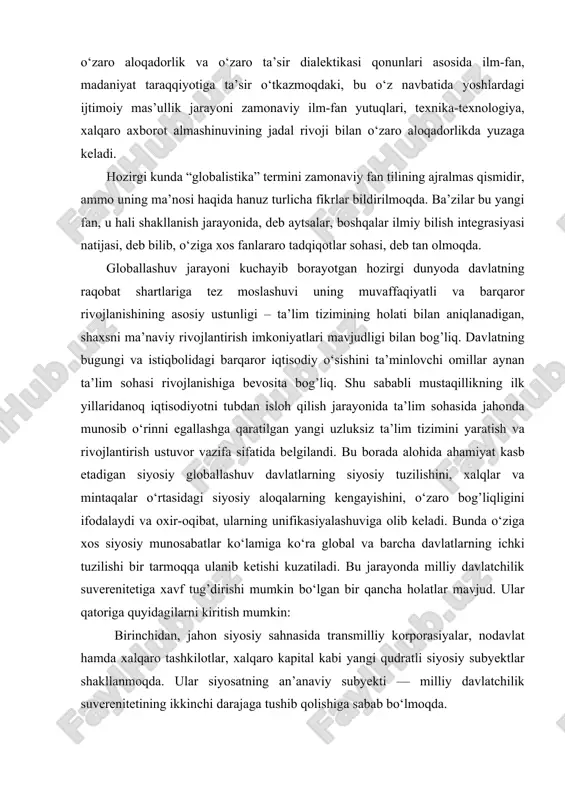 , degan fikrlar ilgari surilgan. keyinchalik bu masalaga e’tibor bir muncha susaygani tashlanadi. 19-80 yillarga kelib mazkur masalaga oid tadqiqotlar jonlanganligi bizga ma’lum. bugungi kunda globallashuv jaryonining jadallashuvi o‘zaro aloqadorlik va o‘zaro ta’sir dialektikasi qonunlari asosida ilm-fan, madaniyat taraqqiyotiga ta’sir o‘tkazmoqdaki, bu o‘z navbatida yoshlardagi ijtimoiy mas’ullik jarayoni zamonaviy ilm-fan yutuqlari, texnika-texnologiya, xalqaro axborot almashinuvining jadal rivoji bilan o‘zaro aloqadorlikda yuzaga keladi. hozirgi kunda “globalistika” termini zamonaviy fan tilining ajralmas qismidir, ammo uning ma’nosi haqida hanuz turlicha fikrlar bildirilmoqda. ba’zilar bu yangi fan, u hali shakllanish jarayonida, deb aytsalar, boshqalar ilmiy bilish integrasiyasi natijasi, deb bilib, o‘ziga xos fanlararo tadqiqotlar sohasi, deb tan olmoqda. globallashuv jarayoni kuchayib borayotgan hozirgi dunyoda davlatning raqobat shartlariga tez moslashuvi uning muvaffaqiyatli va barqaror rivojlanishining asosiy ustunligi – ta’lim tizimining holati bilan aniqlanadigan, shaxsni ma’naviy rivojlantirish imkoniyatlari mavjudligi bilan bog’liq. davlatning bugungi va istiqbolidagi barqaror iqtisodiy o‘sishini ta’minlovchi omillar aynan ta’lim sohasi rivojlanishiga bevosita bog’liq. …