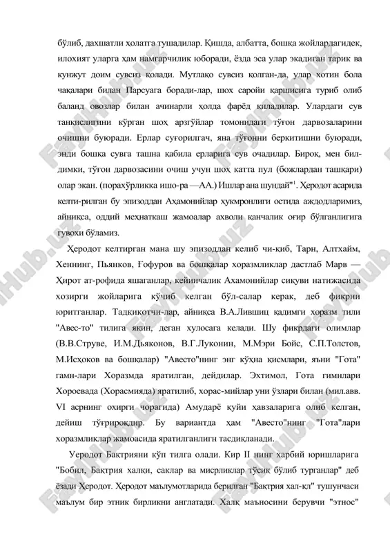 иб баланд овозлар билан ачинарли ҳолда фарёд қиладилар. улардаги сув танқислигини кўрган шоҳ арзгўйлар томонидаги тўғон дарвозаларини очишни буюради. ерлар суғорилгач, яна тўғонни беркитишни буюради, энди бошқа сувга ташна қабила ерларига сув очадилар. бироқ, мен бил-димки, тўғон дарвозасини очиш учун шоҳ катта пул (божлардан ташқари) олар экан. (порахўрликка ишо-ра —аа.) ишлар ана шундай"1. ҳеродот асарида келти-рилган бу эпизоддан аҳамонийлар ҳукмронлиги остида аждодларимиз, айниқса, оддий меҳнаткаш жамоалар ахволи қанчалик оғир бўлганлигига гувохи бўламиз. ҳеродот келтирган мана шу эпизоддан келиб чи-қиб, тарн, алтхайм, хеннинг, пьянков, ғофуров ва бошқалар хоразмликлар дастлаб марв —ҳирот ат-рофида яшаганлар, кейинчалик ахамонийлар сиқуви натижасида хозирги жойларига кўчиб келган бўл-салар керак, деб фикрни юритганлар. тадқиқотчи-лар, айниқса в.а.лившиц қадимги хоразм тили "авес-то" тилига яқин, деган хулосага келади. шу фикрдаги олимлар (в.в.струве, и.м.дьяконов, в.г.луконин, м.мэри бойс, с.п.толстов, м.исҳоков ва бошқалар) "авесто"нинг энг кўҳна қисмлари, яъни "гота" гамн-лари хоразмда яратилган, дейдилар. эхтимол, гота гимнлари хороевада (хорасмияда) яратилиб, хорас-мийлар уни ўзлари билан (мил.авв. …