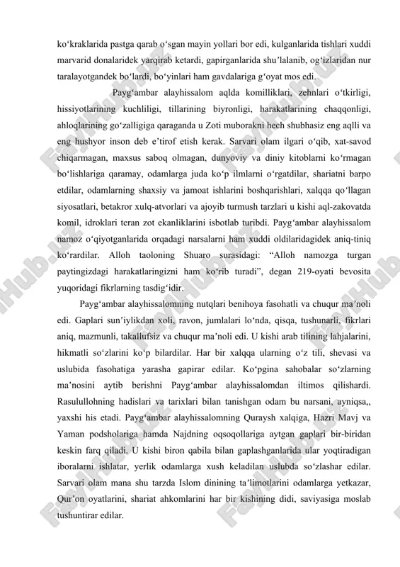yoʻq. toʻyish uchun bir necha luqma kifoya, yeyish zarur boʻlganda u oshqozonning uchdan birini ovqat uchun, uchdan birini suv uchun, uchdan birini nafsi uchun ajratib qoʻysin” deganlar. koʻp yeyish bilan koʻp ichish koʻp uxlashga sabab boʻladi. muhammad alayhissalomning qadr-qimmatlari balandligi va alloh taolo u kishini paygʻambarlikka tanlagani bu dunyoda erishgan eng yuqori martabalaridir. oxiratda esa rasululloh bani inson sayyididurlar. paygʻambar alayhissalomning muloyimligi, bagʻri kengligi, oʻch olishga qodir boʻla turib avf etishlari, boshlariga musibat tushganda, chidam bilan yengishlari, sabrliliklari hammamiz uchun ibratdir .alloh taolo oʻz kalomida paygʻambar alayhissalomga: “afvni doʻst tutgin, amri maʼruf qilgin va nodonlar bilan teng boʻlmagin”, deydi. paygʻambar alayhissalom oʻta vazmin, xushaxloq, koʻpincha yukingan kuyi sukut saqlardilar, faqat lozim boʻlgandagina gapirardilar. u kishining gaplari ayni vaqtida aytilib, yurakka em boʻlardi. behuda chakak uradiganlarning gapiga quloq solmasdilar, qah-qah otmasdan faqat tabassum bilan kulardilar, sahobalar ham u kishiga hurmatan va taqlidan tabassum bilan kifoyalanishar edi. rasulullohning suhbatlari shirin, hayoli, dilni …