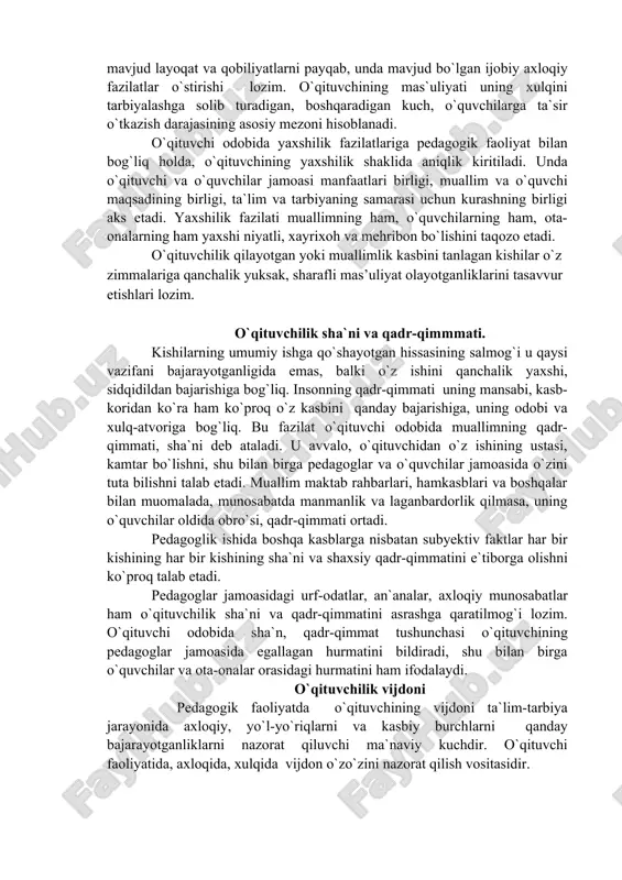 shakllangan deyish mumkin. o`qituvchining eng muhim burchlaridan biri o`z bilimlarini muntazam oshirib borishdan iboratdir. muallim o`quvchilarga chuqur nazariy bilimlar berish, uni hayotga, mehnatga tayyorlashi darkor. shu bilan birga, u boladagi mavjud layoqat va qobiliyatlarni payqab, unda mavjud bo`lgan ijobiy axloqiy fazilatlar o`stirishi lozim. o`qituvchining mas`uliyati uning xulqini tarbiyalashga solib turadigan, boshqaradigan kuch, o`quvchilarga ta`sir o`tkazish darajasining asosiy mezoni hisoblanadi. o`qituvchi odobida yaxshilik fazilatlariga pedagogik faoliyat bilan bog`liq holda, o`qituvchining yaxshilik shaklida aniqlik kiritiladi. unda o`qituvchi va o`quvchilar jamoasi manfaatlari birligi, muallim va o`quvchi maqsadining birligi, ta`lim va tarbiyaning samarasi uchun kurashning birligi aks etadi. yaxshilik fazilati muallimning ham, o`quvchilarning ham, ota-onalarning ham yaxshi niyatli, xayrixoh va mehribon bo`lishini taqozo etadi. o`qituvchilik qilayotgan yoki muallimlik kasbini tanlagan kishilar o`z zimmalariga qanchalik yuksak, sharafli mas’uliyat olayotganliklarini tasavvur etishlari lozim. o`qituvchilik sha`ni va qadr-qimmmati. kishilarning umumiy ishga qo`shayotgan hissasining salmog`i u qaysi vazifani bajarayotganligida emas, balki o`z ishini qanchalik yaxshi, sidqidildan bajarishiga bog`liq. …