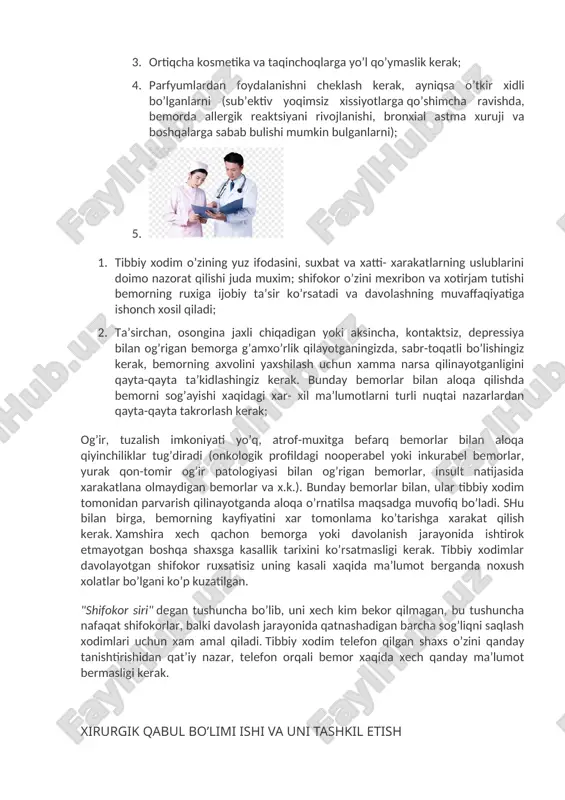 a mas’ul xodimlarni, tibbiy muassasaga moddiy yordam ko’rsatishga qodir bo’lgan sanoat va yirik qishloq xo’jaligi korxonalari vakillarini o’z ichiga oladigan tibbiy muassasalarda vasiylik kengashlarini tashkil etish zarur. o’z navbatida, tibbiy muassasalar korxonalar xodimlarini davolash va diagnostika qilish bo’yicha majburiyatlarni oladi. tibbiy xodimlarning korporativ etikasini, shifoxonada xar xil mutaxassislardan tashkil topgan jamoa ishlashini, tibbiyot muassasasining ijobiy baxolanishi barcha xodimlarning yaxshi nomidan kelib chiqishini unutmaslik kerak. tibbiy xodimlarning o’zini tutish qoidalari. tibbiy xodimlarning o’zini tutishi quyidagi umumiy qoidalardan iborat bo’lishi mumkin: 1. tibbiyot xodimlari did bilan, tartibli kiyingan bo’lishi kerak; 1. sochni tibbiy qalpoq tagiga yig’ib olish kerak 2. tirnoqlar kalta olingan bo’lishi kerak; 3. ortiqcha kosmetika va taqinchoqlarga yo’l qo’ymaslik kerak; 4. parfyumlardan foydalanishni cheklash kerak, ayniqsa o’tkir xidli bo’lganlarni (sub’ektiv yoqimsiz xissiyotlarga qo’shimcha ravishda, bemorda allergik reaktsiyani rivojlanishi, bronxial astma xuruji va boshqalarga sabab bulishi mumkin bulganlarni); 5. 1. tibbiy xodim o’zining yuz ifodasini, suxbat va xatti- xarakatlarning uslublarini doimo …