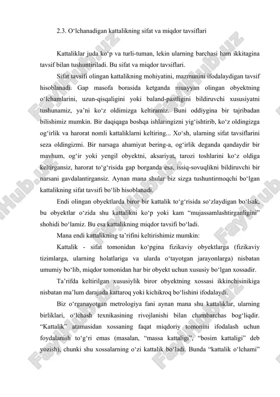 shlaringizni yig‘ishtirib, ko‘z oldingizga og‘irlik va harorat nomli kattaliklarni keltiring... xo‘sh, ularning sifat tavsiflarini seza oldingizmi. bir narsaga ahamiyat bering-a, og‘irlik deganda qandaydir bir mavhum, og‘ir yoki yengil obyektni, aksariyat, tarozi toshlarini ko‘z oldiga keltirgansiz, harorat to‘g‘risida gap borganda esa, issiq-sovuqlikni bildiruvchi bir narsani gavdalantirgansiz. aynan mana shular biz sizga tushuntirmoqchi bo‘lgan kattalikning sifat tavsifi bo‘lib hisoblanadi. endi olingan obyektlarda biror bir kattalik to‘g‘risida so‘zlaydigan bo‘lsak, bu obyektlar o‘zida shu kattalikni ko‘p yoki kam “mujassamlashtirganligini” shohidi bo‘lamiz. bu esa kattalikning miqdor tavsifi bo‘ladi. mana endi kattalikning ta’rifini keltirishimiz mumkin: kattalik - sifat tomonidan ko‘pgina fizikaviy obyektlarga (fizikaviy tizimlarga, ularning holatlariga va ularda o‘tayotgan jarayonlarga) nisbatan umumiy bo‘lib, miqdor tomonidan har bir obyekt uchun xususiy bo‘lgan xossadir. ta’rifda keltirilgan xususiylik biror obyektning xossasi ikkinchisinikiga nisbatan ma’lum darajada kattaroq yoki kichikroq bo‘lishini ifodalaydi. biz o‘rganayotgan metrologiya fani aynan mana shu kattaliklar, ularning birliklari, o‘lchash texnikasining rivojlanishi bilan chambarchas bog‘liqdir. “kattalik” atamasidan xossaning …