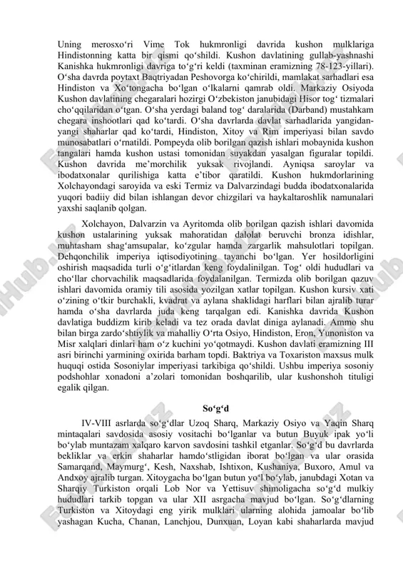ichadi. yumshoq yerlarga bugʻdoy ekiladi, qolgani esa chorva uchun yaylovlardir". qang’ davlati xitoy tarixchisi si ma-syan oʻz kundaliklarida "yuechjilarnikiga oʻxshash an’ana va urf odatlarga" ega boʻlgan koʻchmanchi kangyuy yoki kandzyuy va kangxa davlatlari haqida ma’lumot beradi. antik davr tarixchilari asarlarida kangxa davlati tilga olinmagan, ammo avesto va maxabxarata kitoblarida saklar va toxarlar bilan bir qatorda kankilar toʻgʻrisida ham atroflicha ma’lumot berilgan. ancha keyingi xitoy xronikalarida amudaryo shimolida joylashgan buxoro, shahrisabz, kattaqoʻrgʻon atroflari, toshkent vohasi hamda xorazmning shimoliy qismidan iborat barcha davlatlar kangyuy davlatiga qaram boʻlganligi aytiladi. xitoy manbaalarida keltirilishicha kangyuy davlati rahbarlari "chao-vu" deb nomlanganlar. umuman "djabgu" boʻlishi ham ehtimoldan holi emas, chunki xitoy transkriptlarida bu aynan ana shunday talaffuz qilinadi. eramizdan avvalgi ii asrning ikkinchi yarmi - eramizdagi i asrlarida kangyuy davlatining qudrati oʻz choʻqqisiga chiqdi. davlatning janubiy oʻlkalarida yuechjeylar, shimolida esa xunlar ta’siri kuchli boʻlgan kangyuy davlatining qisqa muddatli tanglik davri baktriyada yuechjeylar qirolligining kuchsizlanishi bilan nihoyasiga yetdi. …