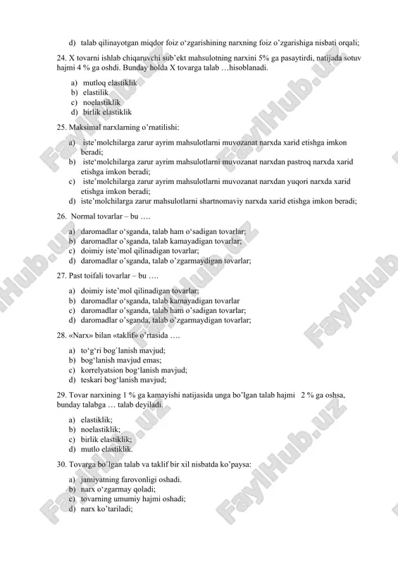 narxda xarid etishga imkon beradi; 26. normal tovarlar – bu …. a) daromadlar o‘sganda, talab ham o‘sadigan tovarlar; b) daromadlar o’sganda, talab kamayadigan tovarlar; c) doimiy iste’mol qilinadigan tovarlar; d) daromadlar o’sganda, talab o’zgarmaydigan tovarlar; 27. past toifali tovarlar – bu …. a) doimiy iste’mol qilinadigan tovarlar; b) daromadlar o‘sganda, talab kamayadigan tovarlar c) daromadlar o’sganda, talab ham o’sadigan tovarlar; d) daromadlar o’sganda, talab o’zgarmaydigan tovarlar; 28. «narx» bilan «taklif» o’rtasida …. a) to‘g‘ri bog`lanish mavjud; b) bog‘lanish mavjud emas; c) korrelyatsion bog‘lanish mavjud; d) teskari bog‘lanish mavjud; 29. tovar narxining 1 % ga kamayishi natijasida unga bo’lgan talab hajmi 2 % ga oshsa, bunday talabga … talab deyiladi. a) elastiklik; b) noelastiklik; c) birlik elastiklik; d) mutlo elastiklik. 30. tovarga bo’lgan talab va taklif bir xil nisbatda ko’paysa: a) jamiyatning farovonligi oshadi. b) narx o‘zgarmay qoladi; c) tovarning umumiy hajmi oshadi; d) narx ko’tariladi; 31. minimal narxlarning o’rnatilishi .... …