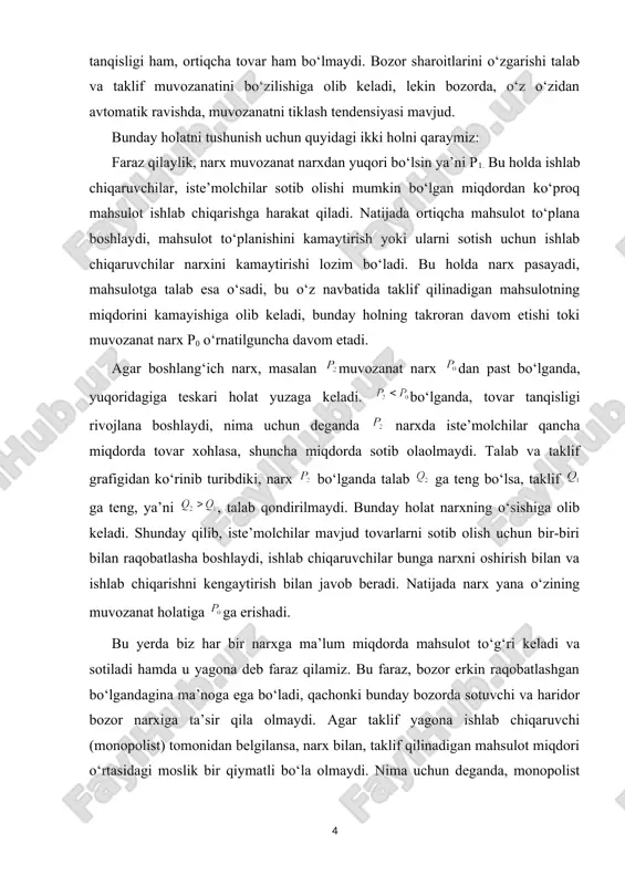a teskari holat yuzaga keladi. bo‘lganda, tovar tanqisligi rivojlana boshlaydi, nima uchun deganda narxda iste’molchilar qancha miqdorda tovar xohlasa, shuncha miqdorda sotib olaolmaydi. talab va taklif grafigidan ko‘rinib turibdiki, narx bo‘lganda talab ga teng bo‘lsa, taklif ga teng, ya’ni , talab qondirilmaydi. bunday holat narxning o‘sishiga olib keladi. shunday qilib, iste’molchilar mavjud tovarlarni sotib olish uchun bir-biri bilan raqobatlasha boshlaydi, ishlab chiqaruvchilar bunga narxni oshirish bilan va ishlab chiqarishni kengaytirish bilan javob beradi. natijada narx yana o‘zining muvozanat holatiga ga erishadi. bu yerda biz har bir narxga ma’lum miqdorda mahsulot to‘g‘ri keladi va sotiladi hamda u yagona deb faraz qilamiz. bu faraz, bozor erkin raqobatlashgan bo‘lgandagina ma’noga ega bo‘ladi, qachonki bunday bozorda sotuvchi va haridor bozor narxiga ta’sir qila olmaydi. agar taklif yagona ishlab chiqaruvchi (monopolist) tomonidan belgilansa, narx bilan, taklif qilinadigan mahsulot miqdori o‘rtasidagi moslik bir qiymatli bo‘la olmaydi. nima uchun deganda, monopolist talabning o‘zgarishiga qarab, narxni o‘z foydasiga …