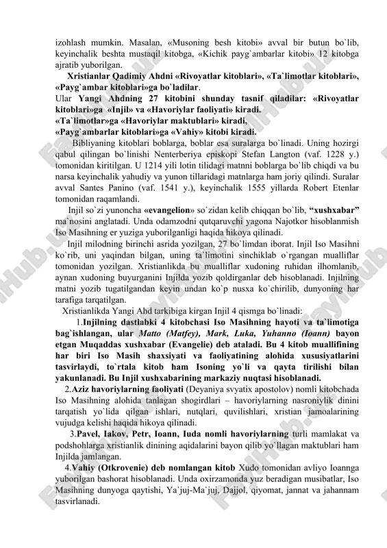 rga bo`linib ketgani bilan izohlash mumkin. masalan, «musoning besh kitobi» avval bir butun bo`lib, keyinchalik beshta mustaqil kitobga, «kichik payg`ambarlar kitobi» 12 kitobga ajratib yuborilgan. xristianlar qadimiy ahdni «rivoyatlar kitoblari», «ta`limotlar kitoblari», «payg`ambar kitoblari»ga bo`ladilar. ular yangi ahdning 27 kitobini shunday tasnif qiladilar: «rivoyatlar kitoblari»ga «injil» va «havoriylar faoliyati» kiradi. «ta`limotlar»ga «havoriylar maktublari» kiradi, «payg`ambarlar kitoblari»ga «vahiy» kitobi kiradi. bibliyaning kitoblari boblarga, boblar esa suralarga bo`linadi. uning hozirgi qabul qilingan bo`linishi nenterberiya episkopi stefan langton (vaf. 1228 y.) tomonidan kiritilgan. u 1214 yili lotin tilidagi matnni boblarga bo`lib chiqdi va bu narsa keyinchalik yahudiy va yunon tillaridagi matnlarga ham joriy qilindi. suralar avval santes panino (vaf. 1541 y.), keyinchalik 1555 yillarda robert etenlar tomonidan raqamlandi. injil so`zi yunoncha «evangelion» so`zidan kelib chiqqan bo`lib, “xushxabar” ma`nosini anglatadi. unda odamzodni qutqaruvchi yagona najotkor hisoblanmish iso masihning er yuziga yuborilganligi haqida hikoya qilinadi. injil milodning birinchi asrida yozilgan, 27 bo`limdan iborat. injil iso …