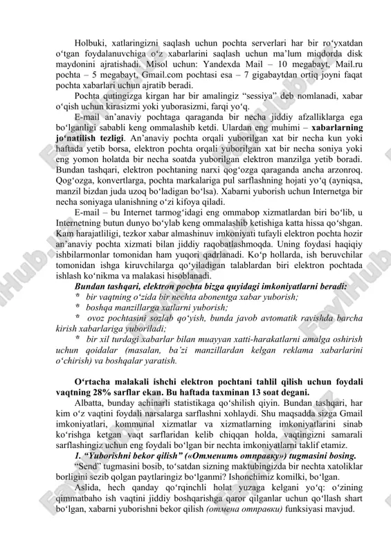 t xizmati hisoblanadi. u oʻz faoliyatini 70-yillarning oʻrtalarida boshlagan. uning ishlash tamoyili juda oddiy: siz kompyuter tizimiga ulanasiz, xat yozasiz va uni tizimga ulangan boshqa shaxsga yuborasiz. xabar oʻzaro bogʻlangan kompyuter tizimlarining labirinti orqali oʻz manziliga yetgunga qadar oʻtib boradi. uning ishlash tamoyillari juda oddiy: siz kompyuter tizimiga ulansangiz, xat yozing va uni boshqa tizimga ulangan shaxsga yuboring. xabar oʻz manziliga yetgunga qadar oʻzaro bogʻlangan kompyuter tizimlarining labirinti orqali oʻtadi. elektron pochta dasturlarini ishlatish orqali siz nafaqat matnli xabarlarni joʻnatishingiz mumkin, balki elektron pochta xabarlariga boshqa fayl turlari: hujjatlar, elektron jadvallar, grafik, audio va video fayllarni ham biriktirib yuborishingiz mumkin. e-pochta an’anaviy pochtaga oʻxshaydi. faqat qogʻoz va qalam oʻrniga siz pochta dasturida yoki brauzerda matnni klaviatura yordamida terib, yuborasiz. elektron pochtaga yuborilayotgan matn oxirida “yuborish” tugmasi yoki shunga oʻxshash buyruqdan iborat belgini bosish orqali yuboriladi. pochta xizmatlari boʻlimlari rolini pochta-serverlari, pochtalyonlar vazifasini esa internet-kanallar amalga oshiradi. pochta-serverlar foydalanuvchilarning elektron pochta …