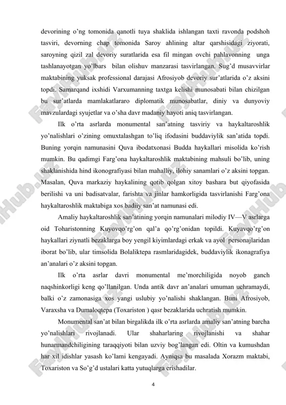 fil mingan ovchi pahlavonning unga tashlanayotgan yo’lbars bilan olishuv manzarasi tasvirlangan. sug’d musavvirlar maktabining yuksak professional darajasi afrosiyob devoriy sur’atlarida o’z aksini topdi. samarqand ixshidi varxumanning taxtga kelishi munosabati bilan chizilgan bu sur’atlarda mamlakatlararo diplomatik munosabatlar, diniy va dunyoviy mavzulardagi syujetlar va o’sha davr madaniy hayoti aniq tasvirlangan. ilk o’rta asrlarda monumental san’atning tasviriy va haykaltaroshlik yo’nalishlari o’zining omuxtalashgan to’liq ifodasini buddaviylik san’atida topdi. buning yorqin namunasini quva ibodatxonasi budda haykallari misolida ko’rish mumkin. bu qadimgi farg’ona haykaltaroshlik maktabining mahsuli bo’lib, uning shaklanishida hind ikonografiyasi bilan mahalliy, ilohiy sanamlari o’z aksini topgan. masalan, quva markaziy haykalining qotib qolgan xitoy bashara but qiyofasida berilishi va uni badisatvalar, farishta va jinlar hamkorligida tasvirlanishi farg’ona haykaltaroshlik maktabiga xos badiiy san’at namunasi edi. amaliy haykaltaroshlik san’atining yorqin namunalari milodiy iv—v asrlarga oid toharistonning kuyovqo’rg’on qal’a qo’rg’onidan topildi. kuyavqo’rg’on haykallari ziynatli bezaklarga boy yengil kiyimlardagi erkak va ayol personajlaridan iborat bo’lib, ular timsolida bolaliktepa rasmlaridagidek, …