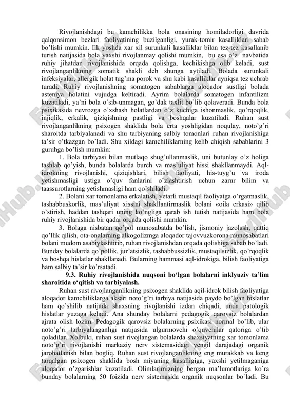 amiz. ruhiy rivojlanishi sustlashgan bolalar aqliy darajasi jihatidan asosan ikki guruhga bo’linadi: 1. engil nuqsoni bor bolalar – bular maxsus sharoitda 1- 3 yil ta’lim- tarbiya olganlaridan keyin inkluziv ta`lim guruhlarida davom ettirishi mumkin. 2. ruhiy rivojlanishida sezilarli darajada orqada qolgan bolalar – bular maktabni bitirguniga qadar maxsus sharoitda o’qitilishi kerak.bunday bolalar maktab dasturini sog’lom tengdoshlari qatori o’zlashtira olmaydi.ruhiy rivojlanishi sustlashgan bolalarni ommaviy maktabda hamma qatori o’qitish ta’lim jarayoniga ham salbiy ta’sir ko’rsatadi, ya’ni odatdagi rivojlanishda bo`lgan bolalarni intelektual rivojlanishini orqaga tortadi, yaxshi va a’lo o’zlashtiruvchi tarbiyalanuvchilarni yetarli darajada o’sishiga to’sqinlik qiladi. dastur materiallarini yaxshi o’zlashtira olmaganligi tufayli ruhiy rivojlanishi sustlashgan bolalar doim muvaffaqiyatsizliklarga uchrayveradi, bu narsa ularning hulq-atvorida aksariyat turli salbiy xislatlar yuzaga kelishiga sabab bo’ladi. so’nggi yillarda olimlardan k.s.lebedinskaya, e.m.dunaeva va boshqalar ruhan sust rivojlanganlikni klinik-psixologik jihatdan quyidagi hillarga bo’lishni tavsiya etadilar: 1) konstitutsional; 2) somatogen; 3) psixogen; 4) serebral shakli. ruhan sust rivojlanganlikning konstitutsional shaklini xarakterlovchi belgilarga …