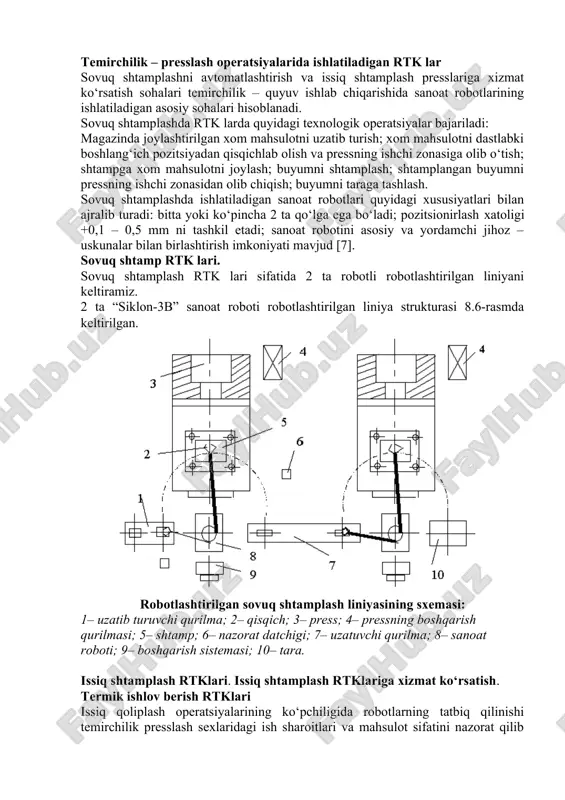 3» robotlari ishlatiladi. 4-6 harakatlanish darajalari soniga ega bo‘lgan robotlar qo‘llaniladi. issiq shtamplash rtkning struktura sxemasi 8.7- rasmda ko‘rsatilgan. issiq shtamplash rtksi quyidagicha ishlatiladi: bunker 1 dan xom mahsulotlar yo‘naltiruvchi qurilma 2 ga uzatib turiladi. yo‘naltiruvchi qurilmaning vazifasi xom mahsulotni transport konveyeri 3 da oldindan berilgan holatda joylashtirishdan iboratdir. konveyer bo‘ylab harakat qilgan xom mahsulotlar qizitish pechi 4 ga kelib tushadi. so‘ngra qurilma 5 da fiksatsiya qilinadi. bu yerda datchik 6 yordamida xom mahsulotning harorati o‘lchanadi. boshqarish qurilmasi 7 da o‘lchangan harorat qiymatini berilgan qiymat bilan taqqoslaydi. agar haroratlar farqlanishi ruxsat etilgan normadan oshsa, boshqarish qurilmasi robot 8 ga shunday programmani yetkazadi (xabar beradi) ki, unga ko‘ra robot detalni fiksirlovchi qurilmadan oladi va xom mahsulot bunkerga jo‘natiladi. agar haroratlar farqlanishi ruxsat etilgan normada bo‘lsa, robotga boshqarish qurilmasi boshqa programmani yetkazadi, unga ko‘ra robot qizdirilgan xom mahsulotni oladi va uni navbati bilan presslar 10,11 da va qoliplashdagi qirralarni kesish qurilmasi 12 …