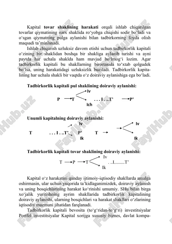 sharoitlarni yaratishdan iborat. bunga pulni ishlab chiqarish vositalari va ishchi kuchi sotib olishga avanslash orqali erishiladi. kapital unumli shaklining harakati tovarlar ishlab chiqa- rish va huddi shu jarayonda qiymatning o‘sishiga erishishni ta’minlash vazifasiga qaratiladi. kapital tovar shaklining harakati orqali ishlab chiqarilgan tovarlar qiymatining narx shaklida ro‘yobga chiqishi sodir bo‘ladi va o‘sgan qiymatning pulga aylanishi bilan tadbirkorning foyda olish maqsadi ta’minlanadi. ishlab chiqarish uzluksiz davom etishi uchun tadbirkorlik kapitali o‘zining bir shaklidan boshqa bir shakliga aylanib turishi va ayni paytda har uchala shaklda ham mavjud bo‘lmog‘i lozim. agar tadbirkorlik kapitali bu shakllarning birortasida to‘xtab qolgudek bo‘lsa, uning harakatidagi uzluksizlik buziladi. tadbirkorlik kapita- lining har uchala shakli bir vaqtda o‘z doiraviy aylanishiga ega bo‘ladi. tadbirkorlik kapitali pul shaklining doiraviy aylanishi: iv p t . . . i . ..t’ p’ ich unumli kapitalning doiraviy aylanishi: iv iv t . . . i . ..t’ p’ t ik ik tadbirkorlik kapitali tovar shaklining …