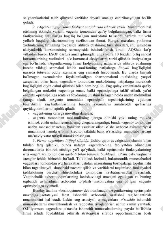 si va opprtunizm istiqbollari «agent»ni «prinsipal» bilan nayrang qilishga undaydi. 10.2. «prinsipal-agent» muammolarini hal etish variantlari «agent»ning opportunistik xatti-harakatini cheklashga yo`naltirilgan rag`batlar tizimini qidirish bilan optimal shartnoma nazariyasi, yoki, «prinsipalagent» nazariyasi shug`ullanadi. ko`pincha ushbu muammoni hal etishning quyidagi variantlari ko`rsatiladi. 1. «agentlar» raqobati. «prinsipal-agent» muammosini hal etishning birinchi varianti agentlar o`rtasidagi raqobatni kuchaytirishni talab qiladi. bunda odatiy shartnomadan farqli o`laroq «agent» tomonidan nafaqat «prinsipal» belgilagan (masalan, ishlab chiqarish) darajasiga erishilishi, balki qolgan «agentlar»ga nisbatan eng yuqori darajaga erishilishi (qo`shimcha ravishda) rag`batlantiriladi. «agentlar» raqobati g`oyasi bir-birining harakatlari ustidan o`zaro nazorat qilish uchun «agentlar»ning o`zlaridan foydalanish imkonini beradi. chunki, agar eng katta mukofot «prinsipal» tomonidan qo`yilgan vazifalarni hal etishda eng yaxshi nisbiy ko`rsatkichlarga erishgan «agent»ga tegsa, «agentlar» boshqalarning muvaffaqiyatlariga hasad bilan qaray boshlaydilar – atrofdagilarning muvaffaqiyati o`z muvaffaqiyatiga erishish imkoniyatlarining pasayishini anglatadi. ikkinchi tomondan, boshqa «agentlar»ga nisbatan oshirilgan «g`olib» mukofoti unumdorlikni oshirishga nisbatan kuchli rag`bat hisoblanadi, chunki past ehtimolli yirik yutuq istiqboli …