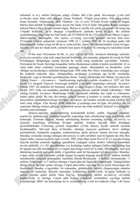 tlarda «bogorodichiy sentr», «serkov ob’edineniya», «serkov isusa», «serkov novogo zavveta», «beloe bratstvo», «bojestvenniy orden pervogo angela» kabi o‘nlab diniy sektalar noqonuniy ravvishda faoliyat olib bormoqda. «satanizm» deb ataladigan sekta ham keng tarqalgan. ayrim ma’lumotlarga ko‘ra, o‘ta xavvfli bo‘lgan bu sektaning rossiyada 100 ming, er yuzida 5 milliondan ortiq tarafdorlari bor. ular aholining diniy bilimlari pastligidan foydalanib, oxiratning yaqinligi bilan qo‘rqitish hamda asosan yoshlar va moddiy ahvoli nochor bo‘lganlar ichida ish olib borish yo‘li bilan o‘z tarafdorlarini ko‘paytirishga harakat qilmoqdalar. 137 bunday sektalarga asos solgan «avvliyo»lar o‘z izdoshlarini aldash yo‘li bilan ularning mol-mulklariga egalik qilishga urinmoqdalar. yashirin faoliyat olib borishi, sekta ichida bo‘layotgan voqealarning ko‘pchilikka ma’lum bo‘lib qolmasligining qattiq nazorat qilinishi, ular faoliyatidan jamoatchilikning bexabar qolishini keltirib chiqarmoqda. jahon xristianlarini birlashtirish yo‘lidagi muqaddas ruh assotsiatsiyasi («assotsiatsiya svyatogo duxa za ob’edinenie mirovogo xristianstva» (asdomx) bo‘lib, «mun san men birlashtirish cherkovi», «birlashtirish harakati», «munchilar» («munisti») kabi nomlar bilan ham ataladi. birlashtirish cherkovi (bch) …
