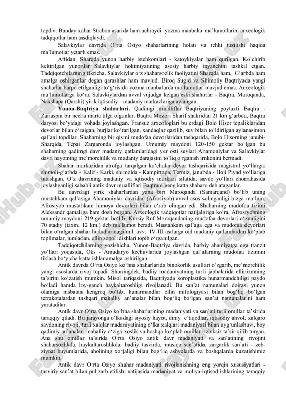 mesopotamiya, eron, o‘rta osiyoning janubiy viloyatlari, afg‘oniston, pokiston va hindistonning aleksandr bosib olgan hududlari kirgan. makedoniyalik aleksandr yurishlari natijasida keng miqyosda boshlangan ellinizm - yunonlar madaniyatining kirib kelishi baqtriya, parfiya va sug‘diyona shaharlari, hunarmandchiligi va badiiy-amaliy san’atiga katta ta’sir ko‘rsatdi. yozma manbalar aleksandr nomi bilan bog‘liq uchta shahar: aleksandriya oksiana (oks bo‘yidagi aleksandriya), aleksandriya marg‘iyona (marg‘iyona aleksandriyasi), aleksandriya esxata (chekkadagi aleksandriya) haqida ma’lumotlar beradi. ulardan tashqari ”katoykiyalar” deb nomlangan yunon harbiy istehkomlari manzilgohlari ham mavjud edi. olib borilgan arxeologik tadqiqotlar natijasida o‘rta osiyoning janubiy hududlaridan ellinizm madaniyati bilan bog‘liq bo‘lgan turar-joylar, moddiy-ma’naviy madaniyat buyumlari, tanga pullarning topilishi bu hududlardagi mahalliy madaniyatga ellin an’analari (shaharsozlik, haykaltaroshlik, badiiy-amaliy san’at, alifbo va boshq.) ta’sir etganidan dalolat beradi. shu bilan birgalikda bu topilmalar mahalliy madaniyatdagi rivojlanish qadimgi (antik) davr sharq va g‘arb madaniyatining o‘zaro uyg‘unlashuvi natijasida o‘ziga xos madaniyat darajasiga ko‘tarilishining ham guvohidir. makedoniyalik aleksandr davrida asos solingan shaharlar. strabonning ma’lumotlariga ko‘ra, aleksandr baqtriya …
