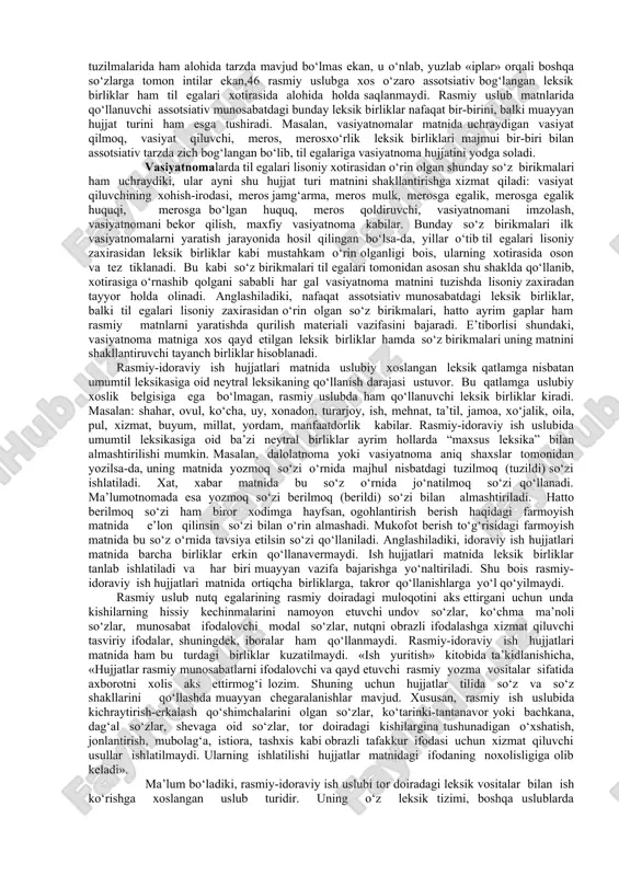 .mahmudov quyidagilarni bayon qiladi: “rasmiy ish qog‘ozlari, umuman, idoraviy yozishmalar uslubida doimiy qo‘llanadigan, turg‘unlashgan, qoliplashgan so‘z, so‘z birikmasi va iboralar ham mavjudki, ularni ishlatishda aqlga kuch kelmaydi, ular ayni uslubda matn tuzishda nutqiy odatga aylangan. tilshunoslikda idoraviy so‘z va iboralar yoki kanselyarizmlar deb yuritiladigan bunday birliklar hujjatlar tili uchun zaruriy unsurlardir, chunki ularning qoliplashganligi ham nutq tuzishni, ham bu nutqni jadal tushunishni sezilarli darajada qulaylashtiradi. ammo kanselyarizmlar so‘zlashuv, publitsistik va badiiy nutqda kiritilar ekan, nutqning sofligi anchagina zarar ko‘radi”. albatta, kanselyarizmlar rasmiy-idoraviy ish hujjati matnining umum uchun tushunarli hamda tez qabul qilinishini ta’minlar ekan, ularni hujjat matnining zaruriy komponenti, matnda qo‘llanilishi lozim bo‘lgan birliklar sifatida qabul qilish lozim. rasmiy-idoraviy ish uslubida kanselyarizmlar bilan birga, hujjatlar matnini mantiqiy-semantik jihatdan shakllantirishda muhim o‘rin tutuvchi “maxsus leksika”ning qo‘llanishi ham ahamiyatli. ish hujjatlari matnida qo‘llanuvchi bunday birliklarni matnning tayanch strukturasini belgilovchi birliklar sifatida baholash mumkin. ularning ayrimlari kanselyarizmlar kabi muayyan grammatik shaklda qo‘llanishga xoslangan, …