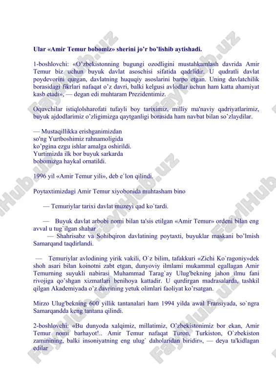 g avval u tug`ilgan shahar — shahrisabz va sohibqiron davlatining poytaxti, buyuklar maskani bo’lmish samarqand taqdirlandi. — temuriylar avlodining yirik vakili, o`z bilim, tafakkuri «zichi ko`ragoniy»dek shoh asari bilan koinotni zabt etgan, dunyoviy ilmlami mukammal egallagan amir temurning suyukli nabirasi muhammad tarag`ay ulug'bekning jahon ilmu fani rivojiga qo’shgan xizmatlari benihoya kattadir. u qurdirgan madrasalarda, tashkil qilgan akademiyada o’z davrining yetuk olimlari faoliyat ko’rsatgan. mirzo ulug'bekning 600 yillik tantanalari ham 1994 yilda awal fransiyada, so`ngra samarqandda keng tantana qilindi. 2-boshlovchi: «bu dunyoda xalqimiz, millatimiz, o’zbekistonimiz bor ekan, amir temur nomi barhayot!.. amir temur nafaqat turon, turkiston, o`zbekiston zaminining, balki insoniyatning eng ulug` daholaridan biridir», — deya ta'kidlagan edilar yurtboshimiz, biz — buyuklar avlodi ekanligimizga ishora qilib. — temur bobomiz kabi buyuklarga beshik bo`lgan shu qutlug' zaminda ilm-fanda, tibbiyotda, ilmi-nujumda, adabiyot va san'atda butun dunyoga tanilgan ulug` ajdodlarimiz — mirzo ulug`bek, al xorazmiy, al buxoriy, ibn sino, alisher navoiy, zahiriddin muhammad boburlar …