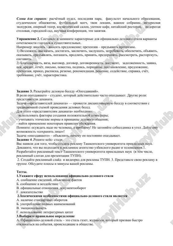 tochnie ukazaniya, rekomendatsii. ofitsialno-delovoy stil ispolzuetsya dlya soobsheniya, informirovaniya v ofitsialnoy obstanovke (sfera zakonodatelstva, deloproizvodstva, administrativno-pravovoy deyatelnosti). etot stil slujit dlya oformleniya dokumentov: zakonov, prikazov, postanovleniy, rasporyajeniy, xarakteristik, protokolov, raspisok i spravok. tsel ofitsialno-delovogo stilya – informatsiya. forma realizatsii etogo stilya – pismenniy monolog. svoystva tekstov ofitsialno-delovogo stilya: tochnost, odnoznachnost formulirovok, lakonichnost, informativnost, standartnost, nelichniy xarakter izlojeniya, kompaktnost strukturi, predvaritelniy otbor yazikovix sredstv. voprosno-otvetnaya beseda. 1.kakie cherti xarakterizuyut ofitsialno delovoy stil rechi? 2.kakie slova ispolzuyutsya v ofitsialno delovom stile rechi? 3.kak ponyat chto tekst otnositsya k ofitsialno delovomu stilyu? 4.kakaya tsel u ofitsialno delovogo stilya rechi? 5.kakie funktsii vipolnyaet ofitsialno delovoy stil? 6.chto yavlyaetsya tselyu ofitsialno delovogo stilya rechi? delovie bumagi. zayavlenie – eto dokument, adresovanniy organizatsii ili doljnostnomu litsu uchrejdeniya i soderjashiy prosbu (reje predlojenie ili jalobu) kakogo-libo litsa. zayavlenie imeet sleduyushie rekviziti: -adresat (raspolagaetsya v pravom uglu lista i soderjit doljnost, familiyu v datelnom padeje i initsiali togo, …
