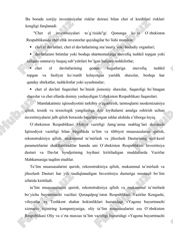 lari bilan qaytarishni talab etadigan chet el kreditlari va qarzlariga taalukli. chunki, chet el kreditlari va halqaro moliya institutlari qarzlari ma’lum vaqt o`tgach asosiy qarz bilan birga belgilangan foizlarining qaytarilishini talab etadi. chetdan jalb etiladigan xorijiy investitsiyalar bilan chet eldan kiritiladigan kreditlarning o`ziga xos farqlari mavjuddir. bu borada xorijiy investitsiyalar risklar doirasi bilan chet el kreditlari risklari kengligi farqlanadi. "chet el investitsiyalari to`g`risida"gi qonunga ko`ra o`zbekiston respublikasida chet ellik investorlar quyidagilar bo`lishi mumkin: · chet el davlatlari, chet el davlatlarining ma’muriy yoki hududiy organlari; · davlatlararo bitimlar yoki boshqa shartnomalarga muvofiq tashkil topgan yoki xalqaro ommaviy huquq sub’yektlari bo`lgan halqaro tashkilotlar; · chet el davlatlarining qonun hujjatlariga muvofiq tashkil topgan va faoliyat ko`rsatib kelayotgan yuridik shaxslar, boshqa har qanday shirkatlar, tashkilotlar yoki uyushmalar; · chet el davlati fuqarolari bo`lmish jismoniy shaxslar, fuqaroligi bo`lmagan shaxslar va chet ellarda doimiy yashaydigan uzbekiston respublikasi fuqarolari. mamlakatimiz iqtisodiyotini tarkibiy o`zgartirish, tarmoqlarni modernizatsiya qilish, texnik …