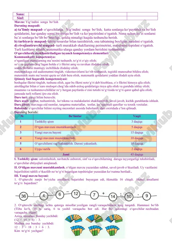 echta ingliz tili guruhi bor? d) bitta o‘qituvchi 8 ta guruhga dars o‘ta olsa, maktabda nechta ingliz tili o‘qituvchisi ishlashi kerak? iv. yangi mavzuni mustahkamlash: o‘tilgan mavzu yuzasidan suhbat, savol-javob o‘tkazish orqali bilimlarini mustahkamlash. v. darsni yakunlash: o‘quvchini yutuq va kamchilliklarini muhokama qilish, rag‘batlantirish. vi. uyga vazifani e’lon qilish: yangi mavzuni to‘liq takrorlash va yangi mavzu yuzasidan bilimlarini mustahkamlab kelish. o‘ibdo‘: _____________________ _____________ ____________ (imzo) (sana) sana: sinf: mavzu: ikki xonali sonni bir xonali songa bohish darsning maqsadi: a) ta’limiy maqsad- o‘quvchilarga ikki xonali sonni bir xonali songa bolish, katta sonlarga ko‘paytirish va bo‘lish qoidalarini, har qanday sonni bir-biriga bo‘lish va ko‘paytirishni o‘rgatish. nima uchun ba’zi sonlarni ba’zi sonlarga bo‘lib bo‘lmasligi, qoldiq nimaligi haqida tushuncha berish. b) tarbiyaviy maqsad- tabiiy resurslar bilan tanishtirish, ona tabiatning boyligini asrashni o‘rgatish. d) rivojlantiruvchi maqsad- turli murakkab shakllarning perimetrini, maydonini topishni o‘rgatish. turli kasblarni eslatib, matematika ularga qanday yordam berishini tushuntirish. o‘quvchilarda shakllantiriladigan tayanch …