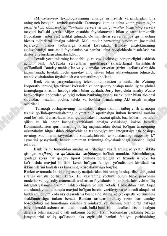 olinishi yoki shakllanishi, ishniyg berilgan dasturlarini ba-jarilishi bo’lishi mumkin. boshqaruv maqsad sari yo’naltirilgan harakatlar-ning majmui sifatida iqgisodiy ob`ektning faoliyat yuritishi maqsadida aniq vaziyatlarda qabul qilingan qarorlar tamoyillariga muvofiq ravishda amalga oshiriladi. ammo aslida ijtamoiy-iqgisodiy tizimlarning xulqi, qoidaga ko’ra bir emas, balki bir necha maqsadlar bilan belgilanadi, ular bu maqsadlarning muhimligi bo’yicha tartibga solinadi va berilgan ustivorlikka muvofiq holda hisobga olinadi. bank avtomatlashtirilgan axborot tizimlarining axborot, texnik va dasturiy ta`minotini tashkil etish asoslari bank tizimi-bankda moliyaviy va hisobga tegishli amallarni bajarilishini ta’minlovchi texnik va dasturiy vositalar majmui baatni texnik ta`minlash jarayonida bank texnologiyalari apparat vositalari arxitekturasi zamonaviy talablar asosida qurilishlari kerak. ularga: aloqaning turli-tuman telekommunikatsion vositalari, ko’p mashinali majmualar, «mijoz-server»ning arxitekturasidan foydalanish, mahalliy, mintaqaviy va global tezkor tarmoqlarni qo’llash, apparatli yechim-larini unifikatsiyalash kiradi. foydalaniladigan texnik vositalarning miqdori va tarkibi axborot oqimlarining jadalligi va hajm-lari, ishning usullari va bank tizimi vazifalarini amalga oshirishning xususiyatlari bilan belgilanadi. bank xizmatlarining tarkibi va hajmlarini filial-lar, …
