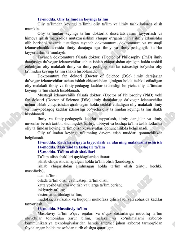 g malakasini oshirish; maktabdan tashqari ta’lim. 8-modda. maktabgacha ta’lim va tarbiya 9-modda. umumiy o‘rta va o‘rta maxsus ta’lim 10-modda. professional ta’lim 11-modda. oliy ta’lim oliy ta’lim bakalavriat ta’lim yo‘nalishlari va magistratura mutaxassisliklari bo‘yicha yuqori malakali kadrlar tayyorlanishini ta’minlaydi. oliy ma’lumotli kadrlarni tayyorlash oliy ta’lim tashkilotlarida (universitetlar, akademiyalar, institutlar, oliy maktablar) amalga oshiriladi. umumiy o‘rta (o‘n bir yillik ta’lim), o‘rta maxsus (to‘qqiz yillik tayanch o‘rta va ikki yillik o‘rta maxsus ta’lim), boshlang‘ich professional ta’lim (to‘qqiz yillik tayanch o‘rta va ikki yillik boshlang‘ich professional ta’lim) olgan shaxslar, shuningdek ushbu qonun kuchga kirguniga qadar o‘rta maxsus, kasb-hunar ta’limi (to‘qqiz yillik umumiy o‘rta va uch yillik o‘rta maxsus, kasb-hunar ta’limi) olgan shaxslar oliy ma’lumot olish huquqiga ega. oliy ta’lim ikki bosqichga — bakalavriat va magistratura bosqichiga ega. bakalavriat oliy ta’lim yo‘nalishlaridan biri bo‘yicha chuqurlashtirilgan bilim, malaka va ko‘nikmalar beradigan, o‘qish davomiyligi kamida uch yil bo‘lgan tayanch oliy ta’limdir. magistratura tegishli bakalavriat negizidagi aniq mutaxassislik …