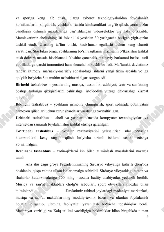 qiziqishlarini oshirishga, isteʼdodini yuzaga chiqarishga xizmat qiladi. ikkinchi tashabbus – yoshlarni jismoniy chiniqtirish, sport sohasida qobiliyatini namoyon qilishlari uchun zarur sharoitlar yaratishga yoʻnaltirilgan. uchinchi tashabbus – aholi va yoshlar oʻrtasida kompyuter texnologiyalari va internetdan samarali foydalanishni tashkil etishga qaratilgan. toʻrtinchi tashabbus – yoshlar maʼnaviyatini yuksaltirish, ular oʻrtasida kitobxonlikni keng targʻib qilish boʻyicha tizimli ishlarni tashkil etishga yoʻnaltirilgan. beshinchi tashabbus – xotin-qizlarni ish bilan taʼminlash masalalarini nazarda tutadi. ana shu ezgu gʻoya prezidentimizning sirdaryo viloyatiga tashrifi chogʻida boshlanib, qisqa vaqtda ulkan ishlar amalga oshirildi. sirdaryo viloyatidagi tuman va shaharlar kutubxonalariga 300 ming nusxada badiiy adabiyotlar yetkazib berildi. musiqa va sanʼat maktablari cholgʻu asboblari, sport obyektlari jihozlar bilan taʼminlandi. davlatimiz rahbari joylardagi madaniyat markazlari, musiqa va sanʼat maktablarining moddiy-texnik bazasi va ulardan foydalanish holatini oʻrganib, ularning faoliyatini yaxshilash boʻyicha topshiriqlar berdi. madaniyat vazirligi va xalq taʼlimi vazirligiga hokimliklar bilan birgalikda tuman (shahar) madaniyat markazlari va umumtaʼlim maktablarida yoshlarning qiziqishlaridan kelib chiqib, qoʻshimcha …