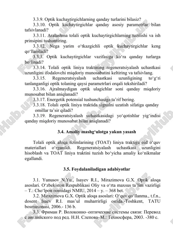 yalash uchastkasi uzunligini ifodalovchi miqdoriy munosabatini keltiring va tafsivlang. 3.3.15. regeneratsiyalash uchastkasi uzunligining to‘g‘ri tanlanganligi optik tolaning qaysi parametrlari orqali tekshiriladi? 3.3.16. ajralmaydigan optik ulagichlar soni qanday miqdoriy munosabat bilan aniqlanadi? 3.3.17. energetik potensial tushunchasiga ta’rif bering. 3.3.18. tolali optik liniya traktida signalni uzatish sifatiga qanday omillar ta’sir qiladi? 3.3.19. regeneratsiyalash uchastkasidagi yo‘qotishlar yig‘indisi qanday miqdoriy munosabat bilan aniqlanadi? 3.4. amaliy mashg‘ulotga yakun yasash tolali optik aloqa tizimlarining (toat) liniya traktiga oid o‘quv materiallari o‘rganildi. regeneratsiyalash uchastkasi uzunligini hisoblash va toat liniya traktini tuzish bo‘yicha amaliy ko‘nikmalar egallandi. 3.5. foydalaniladigan adabiyotlar 3.1. yunusov n.yu., isayev r.i., mirazimova g.x. optik aloqa asoslari. o‘zbekiston respublikasi oliy va o‘rta maxsus ta’lim vazirligi – t.: cho‘lpon nomidagi nmiu, 2014 – y. – 368 bet. 3.2. mirazimova g.x. optik aloqa asoslari: o‘quv qo‘llanma., t.f.n., dosent isaev r.i. mas’ul muharrirligi ostida.-toshkent, tatu bosmaxonasi, 2006.- 136 b. 3.3. friman r. volokonno–opticheskie sistemi svyazi: perevod s angliyskogo pod …