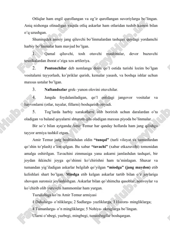 qasoblar, nonvoylar va ko’chirib olib yuruvchi hammomlar ham yurgan. tuzulishiga ko’ra amir temur armiyasi 1 dahalarga- o’nliklarga; 2 sadlarga- yuzliklarga; 3 hazora- mingliklarga; 4 tumanlarga- o’n mingliklarga; 5 nohiya- okruglarga bo’lingan. ularni o’nbegi, yuzbegi, mingbegi, tumanbegilar boshqargan. agar dushman qo’shini 12 mingdan oshmasa amir temur ularga qarshi o’nliklar, yuzliklar va mingliklarga ega bo’lgan 12 mingdan kam bo’lmagan askarlarni janga yuborgan. bu askarlarga boshchilik qilayotgan amir (amir ul-umaro) dushman turgan erga yaqin qolganida amir temurga xabar bergan va amir temur buyurgan. ular 9 qismga bo’lingan holda jang qilishi lozim bo’lgan. ular dushman bilan yuzma– yuz kelganda oddiy askar oddiy askarbilan jang qilgan. hech qachon oddiy askar amirlarni yoki podishoxni o’ldirishi mumkin bo’lmagan. tajribaga ega bo’lgan moxr sarkarda jangdan oldin maydonni yaxshilab o’rganishi, dushmannning qaysi tomonlari zaif ekanligini bilishi lozim edi. amir temurning aytishicha dushman xujum qilishi yoki chekinmoqchi ekanligini, xujumni takrorlamoqchiligini kuzatish va tezda uqib olish katta san’at hisoblanardi. uning aytishicha …