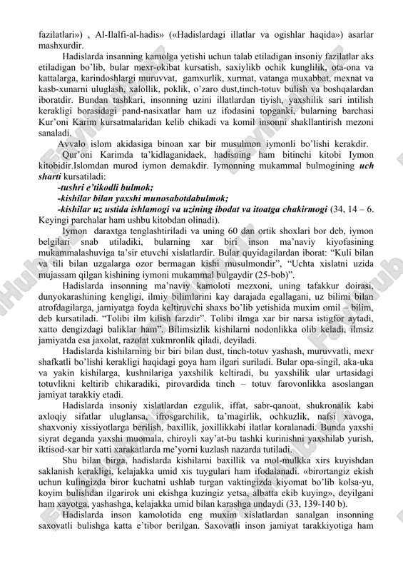 arini notugri talkin qilib, yoshlarni tugri yo’ldan ozdirishga xarakat qilgan ba’zi yovuz kuchlar xozirgi kunda ham tajovuz kilmakda. 3.hadis ilmining paydo bo’lishi. imom ismoil al-buxoriy va uning «al-jome’ as-saxix», «al-adab al-mufrad» asalarida tarbiya masalalari. biz uning mazmuni-moxiyatini qanchalik yaxshi va tez o’rgansak, ana shu yomon niyatli kishilarga unchalik tez zarba beramiz va goyaviy bushlikning oldini olgan bulamiz. bunda bizga «hadis»lar ham katta yordam beradi. «hadis» va «sunna» suzlari bir mo’noni anglatib, rasululloxning xayoti va faoliyatida diniy va axloqiy kursatmalari haqidagi rivoyatlardan iborat. hadislar dastlab yozib borildmagan. chunki paygambarimiz qur’oni karim nozil bo’lgan vaqtlardi arab bo’lmagan kishilarning, hadislarni qur’n oyatlaridan deb o’ylashlaridan cho’chib, uni yozib berishlariga ruxsat etmaganlar. lekin paygamborimiz muhammad salalloxu alayxivassallam huzurida saxobalar bo’lib, ular rasuli akrkmdan eshitgan hadislarni yodlab borganlar. masalan, xazrati abu xurayra shunday mu’tabar kishilardan bo’lib, butun umrini hadislarni yodlashga baxsh etgan. mazkur hadislar tug’ri, ishonarli(saxix)bo’lgan. lekin, hadislarni yod olgan kishilar tobora kamaya borgani hamda asta-sekin …