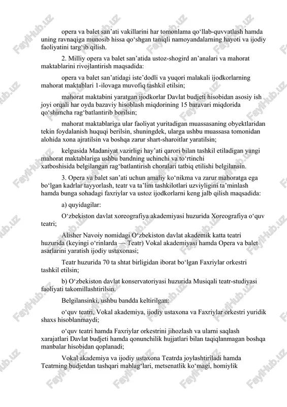 san’atidagi iste’dodli va yuqori malakali ijodkorlarning mahorat maktablari 1-ilovaga muvofiq tashkil etilsin; mahorat maktabini yaratgan ijodkorlar davlat budjeti hisobidan asosiy ish joyi orqali har oyda bazaviy hisoblash miqdorining 15 baravari miqdorida qo‘shimcha rag‘batlantirib borilsin; mahorat maktablariga ular faoliyat yuritadigan muassasaning obyektlaridan tekin foydalanish huquqi berilsin, shuningdek, ularga ushbu muassasa tomonidan alohida xona ajratilsin va boshqa zarur shart-sharoitlar yaratilsin; kelgusida madaniyat vazirligi hay’ati qarori bilan tashkil etiladigan yangi mahorat maktablariga ushbu bandning uchinchi va to‘rtinchi xatboshisida belgilangan rag‘batlantirish choralari tatbiq etilishi belgilansin. 3. opera va balet san’ati uchun amaliy ko‘nikma va zarur mahoratga ega bo‘lgan kadrlar tayyorlash, teatr va ta’lim tashkilotlari uzviyligini ta’minlash hamda bunga sohadagi faxriylar va ustoz ijodkorlarni keng jalb qilish maqsadida: a) quyidagilar: o‘zbekiston davlat xoreografiya akademiyasi huzurida xoreografiya o‘quv teatri; alisher navoiy nomidagi o‘zbekiston davlat akademik katta teatri huzurida (keyingi o‘rinlarda — teatr) vokal akademiyasi hamda opera va balet asarlarini yaratish ijodiy ustaxonasi; teatr huzurida 70 ta …