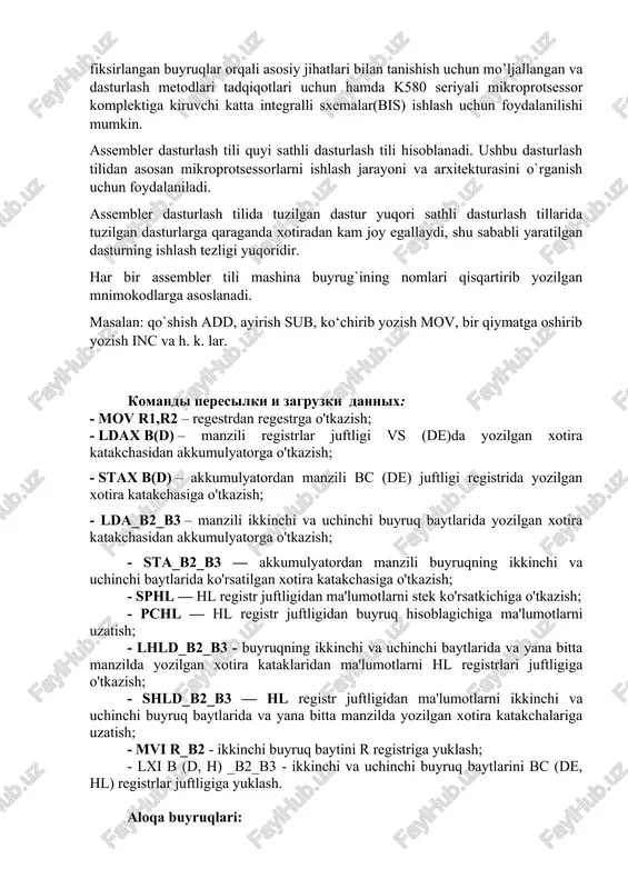 lhld_b2_b3 - buyruqning ikkinchi va uchinchi baytlarida va yana bitta manzilda yozilgan xotira kataklaridan ma'lumotlarni hl registrlari juftligiga o'tkazish; - shld_b2_b3 — hl registr juftligidan ma'lumotlarni ikkinchi va uchinchi buyruq baytlarida va yana bitta manzilda yozilgan xotira katakchalariga uzatish; - mvi r_b2 - ikkinchi buyruq baytini r registriga yuklash; - lxi b (d, h) _b2_b3 - ikkinchi va uchinchi buyruq baytlarini bc (de, hl) registrlar juftligiga yuklash. aloqa buyruqlari: - xchg - hl va de registrlari juftlari o'rtasida ma'lumotlar almashinuvi; - xthl - hl registrlari juftligi va stekning yuqori qismi (l) [uc], (h) [uc + 1] o'rtasida ma'lumotlar almashinuvi. arifmetik buyruqlar guruhi. qo'shimcha buyruqlar: - add r - akkumulyator tarkibini r (a) (a) + (r) registrining mazmuni bilan qo'shish; - adi_b2 - (a) (a) + b2 buyrug'ining ikkinchi bayti bilan batareya tarkibini qo'shish; - adc r - akkumulyator tarkibini r registrining mazmuni va (c) (a) (a) + (r) + (c) …