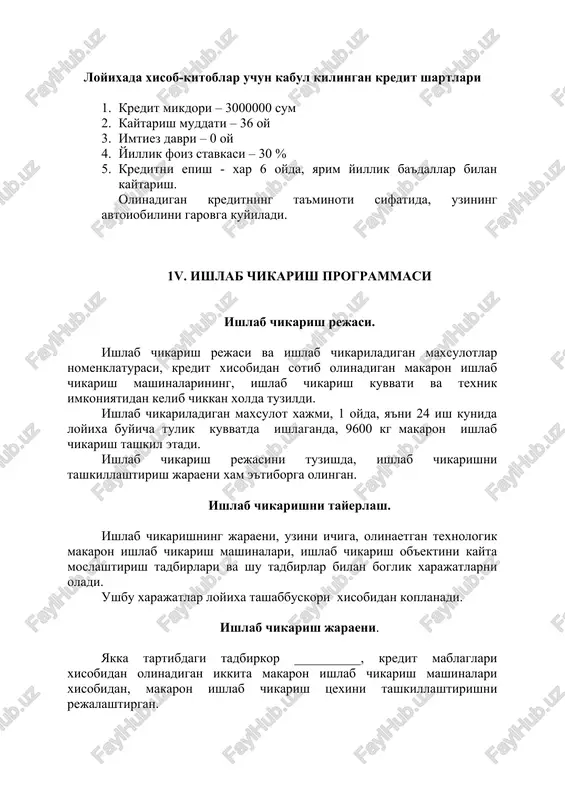 1. kredit mikdori – 3000000 sum 2. kaytarish muddati – 36 oy 3. imtiez davri – 0 oy 4. yillik foiz stavkasi – 30 % 5. kreditni epish - xar 6 oyda, yarim yillik ba'dallar bilan kaytarish. olinadigan kreditning ta'minoti sifatida, uzining avtoiobilini garovga kuyiladi. 1v. ishlab chikarish programmasi ishlab chikarish rejasi. ishlab chikarish rejasi va ishlab chikariladigan maxsulotlar nomenklaturasi, kredit xisobidan sotib olinadigan makaron ishlab chikarish mashinalarining, ishlab chikarish kuvvati va texnik imkoniyatidan kelib chikkan xolda tuzildi. ishlab chikariladigan maxsulot xajmi, 1 oyda, ya'ni 24 ish kunida loyixa buyicha tulik kuvvatda ishlaganda, 9600 kg makaron ishlab chikarish tashkil etadi. ishlab chikarish rejasini tuzishda, ishlab chikarishni tashkillashtirish jaraeni xam e'tiborga olingan. ishlab chikarishni tayerlash. ishlab chikarishning jaraeni, uzini ichiga, olinaetgan texnologik makaron ishlab chikarish mashinalari, ishlab chikarish ob'ektini kayta moslashtirish tadbirlari va shu tadbirlar bilan boglik xarajatlarni oladi. ushbu xarajatlar loyixa tashabbuskori xisobidan koplanadi. ishlab chikarish jaraeni. yakka tartibdagi tadbirkor …