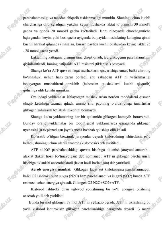 qisqarib) qolishiga olib kelishi mumkin. oraliqdagi yuklamalar ishlayotgan mushaklardan nordon moddalarni qisman chiqib ketishiga xizmat qiladi, ammo shu paytning o‘zida qisqa tanaffuslar glikogen zahirasini to‘latish imkonini bermaydi. shunga ko‘ra yuklamaning har bir qatlamida glikogen kamayib boraveradi. bunday oraliq yuklamalar bir topqir jadal yuklamalarga qaraganda glikogen uychasini (u to‘planadigan joyni) ancha bo‘shab qolishiga olib keladi. ko‘rsatib o‘tilgan bioximik jarayonlar deyarli kislorodning ishtirokisiz ro‘y beradi, shuning uchun ularni anaerob (kislorodsiz) deb yuritiladi. atf ni krf parchalanishidagi quvvat hisobiga tiklanish jarayoni anaerob - alaktat (laktat hosil bo‘lmaydigan) deb nomlanadi, atf ni glikogen parchalanishi hisobiga tiklanishi anaeroblaktatli (laktat hosil bo‘ladigan) deb yuritiladi. aerob energiya manbai. glikogen faqat sut kislotasigina parchalanmaydi, balki o2 ishtiroki bilan suvga (n2o) ham parchalanadi va is gazi (so2) bunda atf resintezi uchun energiya ajratadi. glikogen o2 n2o+so2+atf. kislorod ishtiroki bilan uglevod yonishining bu yo‘li energiya olishning anaerob yo‘li deb yuritiladi. bunda bir mol glikogen 39 mol atf ni yetkazib beradi. …