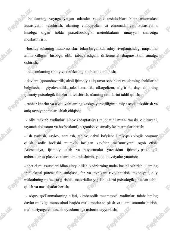 yyan sharoitga moslashtirish; -boshqa sohaning mutaxassislari bilan birgalikda ruhiy rivojlanishdagi nuqsonlar xilma-xilligini hisobga olib, tabaqalashgan, differensial diagnostikani amalga oshirish; - nuqsonlaming tibbiy va defektologik tabiatini aniqlash; - deviant (qonunbuzarlik) aksil ijtimoiy xulq-atvor sabablari va ulaming shakllarini belgilash; - giyohvandlik, taksikomanlik, alkogolizm, o‘g‘irlik, day- dilikning ijtimoiy-psixologik ildizlarini tekshirish, ulaming omillarini tahlil qilish; - rahbar kadrlar va o‘qituvchilaming kasbga yaroqliligini ilmiy asosda tekshirish va aniq tavsiyanomalar ishlab chiqish; - oliy maktab xodimlari sinov (adaptatsiya) muddatini muta- xassis, o‘qituvchi, tayanch doktorant va boshqalami) o‘rganish va amaliy ko‘rsatmalar berish; - ish yuritish, saylov, saralash, tanlov, qabul bo'yicha ilmiy-psixologik prognoz qilish, sodir bo‘lishi mumkin bo‘lgan xavfdan ma’muriyatni ogoh etish. attestatsiya, ijtimoiy talab va buyurtmalar yuzasidan ijtimoiy-psixologik axborotlar to‘plash va ulami umumlashtirib, yaqqol tavsiyalar yaratish; - chet el muassasalari bilan aloqa qilish, kadrlarning mala- kasini oshirish, ulaming intellektual potensialini aniqlash, fan va texnikani rivojlantirish imkoniyati, oliy maktabning nufuzi to‘g‘risida, materiallar yig‘ish, ularni psixologik jihatdan tahlil qilish …
