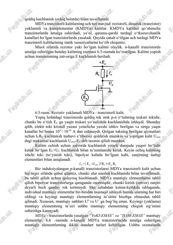 imda bunday kalitlar qoldiq elektr toki (yopiq holatda) va qoldiq kuchlanish (ochiq holatda) bilan tavsiflanadi. mdya tranzistorli kalitlarning uch turi mavjud: rezistorli, dinamik (tranzistor) yuklamali va komplementar (kmdya) kalitlar. kmdya kalitlari qo‘shimcha tranzistorlarda amalga oshiriladi, ya’ni, qarama-qarshi turdagi o‘tkazuvchanlik kanallari bo‘lgan tranzistorlarda yasaladi. quyida sanab o‘tilgan uch turdagi mdya tranzistorli kalitlarining statik xususiyatlarini ko‘rib chiqamiz. misol sifatida rezistor yuki bo‘lgan kalitni olaylik. n-kanalli tranzistorda amalga oshirilgan bunday kalitning sxemasi 6.5-rasmda ko‘rsatilgan. kalitni yopish uchun tranzistorning zatvoriga e kuchlanish beriladi. 6.5-rasm. rezistiv yuklamali mdya - tranzistorli kalit. yopiq holatdagi tranzistorda qoldiq tok stok p-n o‘tishning teskari tokidir, chunki bu o‘tish ec ga yaqin teskari yo‘nalishda kuchlanishda ishlaydi. shunday qilib, elektr toki kristall yuzasi yetarlicha yaxshi ishlov berilgan va sirtga yaqin kanallar bo‘lmasa 10-9- 10-10 a dan oshmaydi. qolgan tokning berilgan qiymatlari uchun icrc kuchlanish tushuvi e’tiborsiz qoldirish mumkin va yopilgan kalit umax dagi maksimal kuchlanish umax-ec deb taxmin qilish mumkin. kalitni …