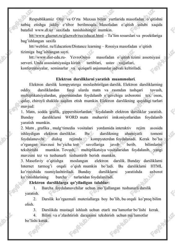 qitishni tatbiq etishga jiddiy e’tibor berilmoqda. masofadan o’qitish uslubi xaqida batafsil www.dl.uz saxifada tanishishingiz mumkin. htt//www.glaznet.ru/glazweb/rus/educat.html – ta’lim resurslari va proektlariga bag’ishlangan saxifa htt//weblist. ru/education/distance learning – rossiya masofadan o’qitish tizimiga bag’ishlangan sayti. htt://www.dist-edu.ru- yevroosiyo masofadan o’qitish tizimi assotsiyasi serveri. unda assosiatsiyasiga kirish tartiblari, ustav xujjatlari, konferentsiyalar, seminarlar va qiziqarli anjumanlar jadvali keltiriladi. elektron darsliklarni yaratish muammolari. elektron darslik kompyuterga moslashtirilgan darslik. elektron darsliklarning oddiy darsliklardan farqi ularda matn va rasmdan tashqari tovush, multiplikatsiyalardan, gipermatndan foydalanib o’quvchiga axborotni tez, oson, qulay, chiroyli shaklda taqdim etish mumkin. elektron darslikning quyidagi turlari mavjud: 1. matn, sodda grafik, gippershiorlardan foydalanib elektron darsliklar yaratish. bunday darsliklarni word matn muharriri imkoniyatlaridan foydalanib yaratish mumkin. 2. matn , grafika , mulg‘timedia vositalari yordamida interaktiv rejim asosida ishlaydigan elektron darsliklar. bu darslikning ahamiyatli tomoni foydalanuvchi dialog rejimda kompyuterdan foydalanadi. kerak bo’lsa o’rgangan mavzusi bo’yicha test savollariga javob berib, bilimlarini tekshirishi mumkin. tovush, multiplikatsiya vositalaridan foydalanib, yangi mavzuni …