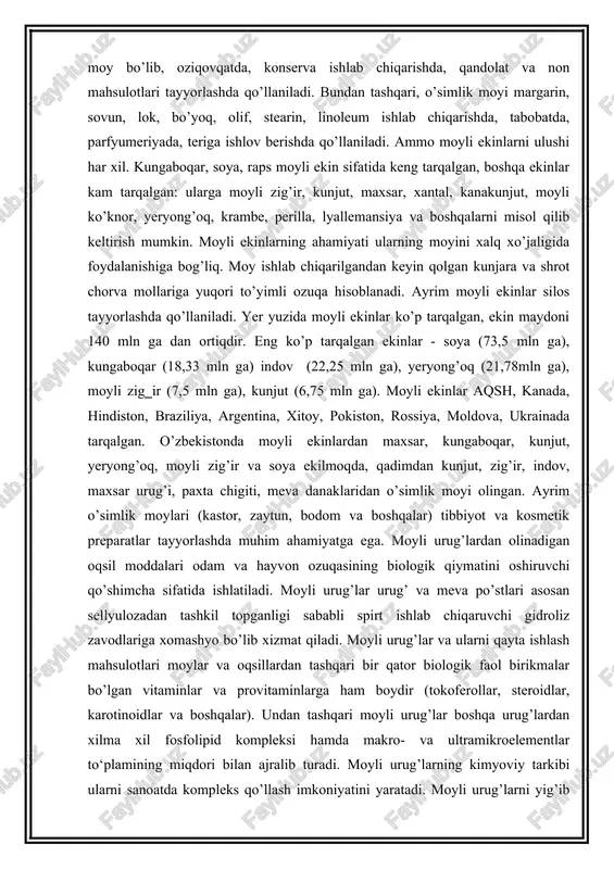 ologik qiymatini oshiruvchi qo’shimcha sifatida ishlatiladi. moyli urug’lar urug’ va meva po’stlari asosan sellyulozadan tashkil topganligi sababli spirt ishlab chiqaruvchi gidroliz zavodlariga xomashyo bo’lib xizmat qiladi. moyli urug’lar va ularni qayta ishlash mahsulotlari moylar va oqsillardan tashqari bir qator biologik faol birikmalar bo’lgan vitaminlar va provitaminlarga ham boydir (tokoferollar, steroidlar, karotinoidlar va boshqalar). undan tashqari moyli urug’lar boshqa urug’lardan xilma xil fosfolipid kompleksi hamda makro- va ultramikroelementlar to‘plamining miqdori bilan ajralib turadi. moyli urug’larning kimyoviy tarkibi ularni sanoatda kompleks qo’llash imkoniyatini yaratadi. moyli urug’larni yig’ib olish, qayta ishlash va saqlash texnologiyalari, ular tarkibidagi barcha qimmatli moddalar to’plamini tayyor mahsulotlar tarkibida saqlab qolishga yo’naltirilgan bo’lishi kerak. bugungi kunda jahon miqyosida ozuqa o’simlik moyi sifatida 1-o’rinda soya moyi, 2-o’rinda kungaboqar moyi, 3-o’rinda palma moylari, 4-o’rinda indov moy va keyingi o’rinlarda chigit, zaytun, kunjut, maxsar va boshqa moylar qo’llanilmoqda. birlashgan millatlar tashkiloti oziq-ovqat va qishloq xo‘jaligi tashkilotiga (fao) ko‘ra, bugungi kunda dunyo bo‘yicha …
